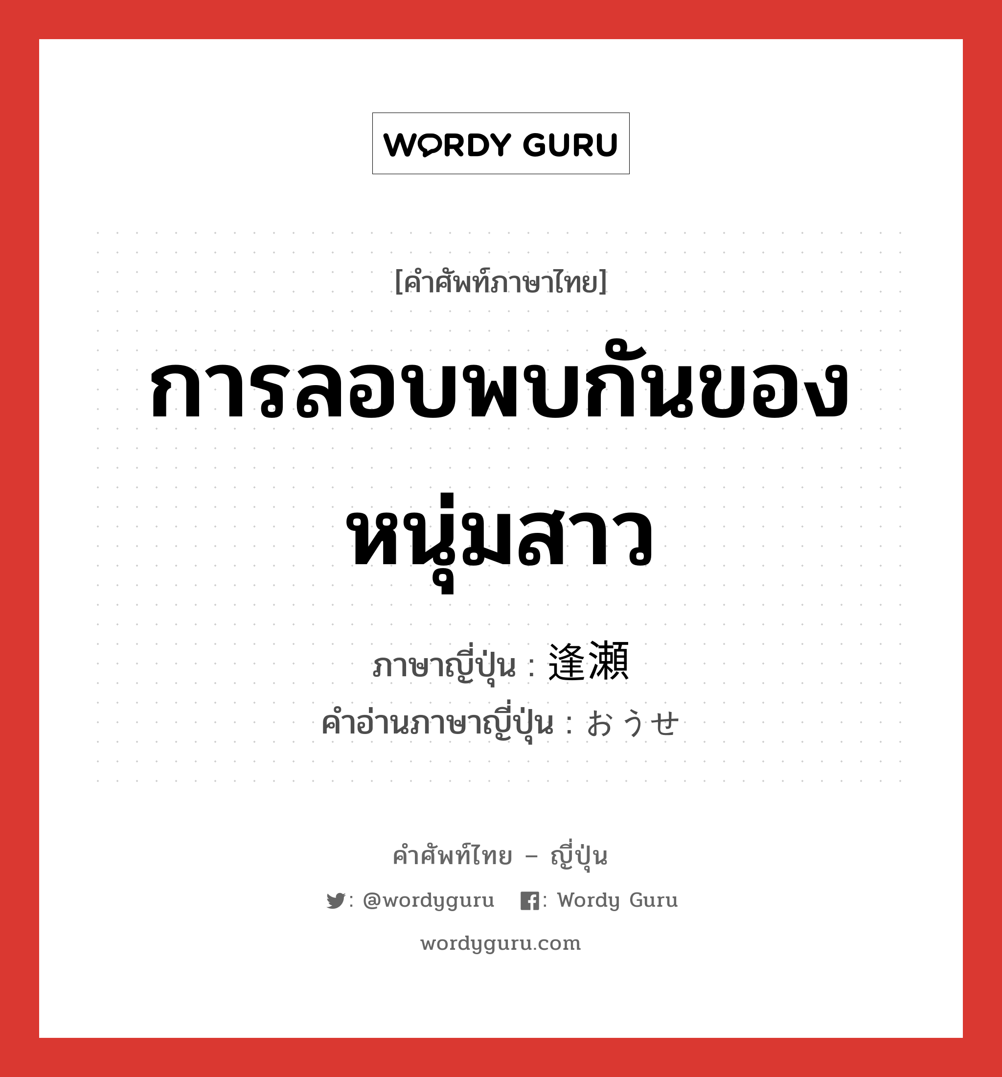 การลอบพบกันของหนุ่มสาว ภาษาญี่ปุ่นคืออะไร, คำศัพท์ภาษาไทย - ญี่ปุ่น การลอบพบกันของหนุ่มสาว ภาษาญี่ปุ่น 逢瀬 คำอ่านภาษาญี่ปุ่น おうせ หมวด n หมวด n