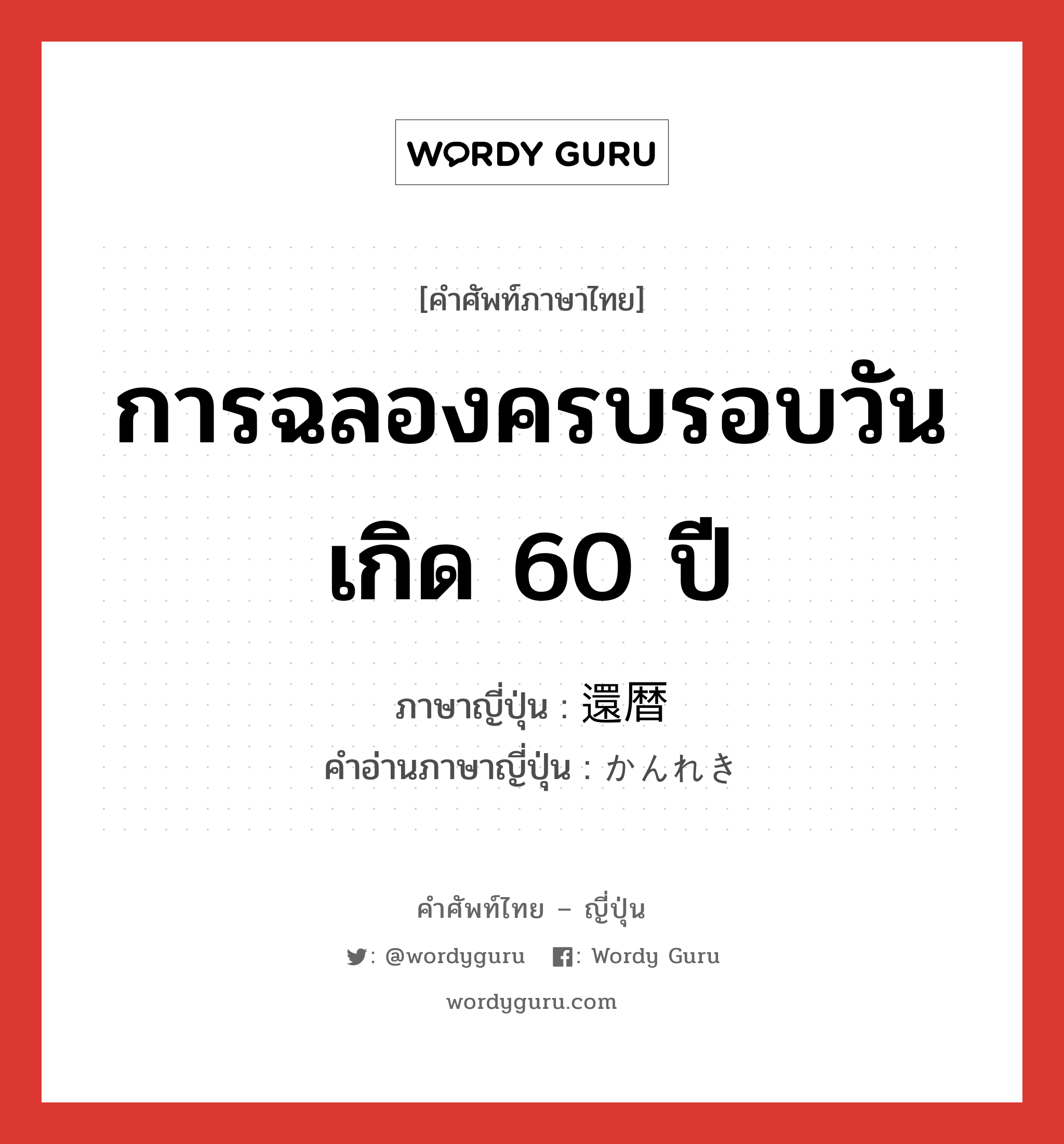 การฉลองครบรอบวันเกิด 60 ปี ภาษาญี่ปุ่นคืออะไร, คำศัพท์ภาษาไทย - ญี่ปุ่น การฉลองครบรอบวันเกิด 60 ปี ภาษาญี่ปุ่น 還暦 คำอ่านภาษาญี่ปุ่น かんれき หมวด n หมวด n