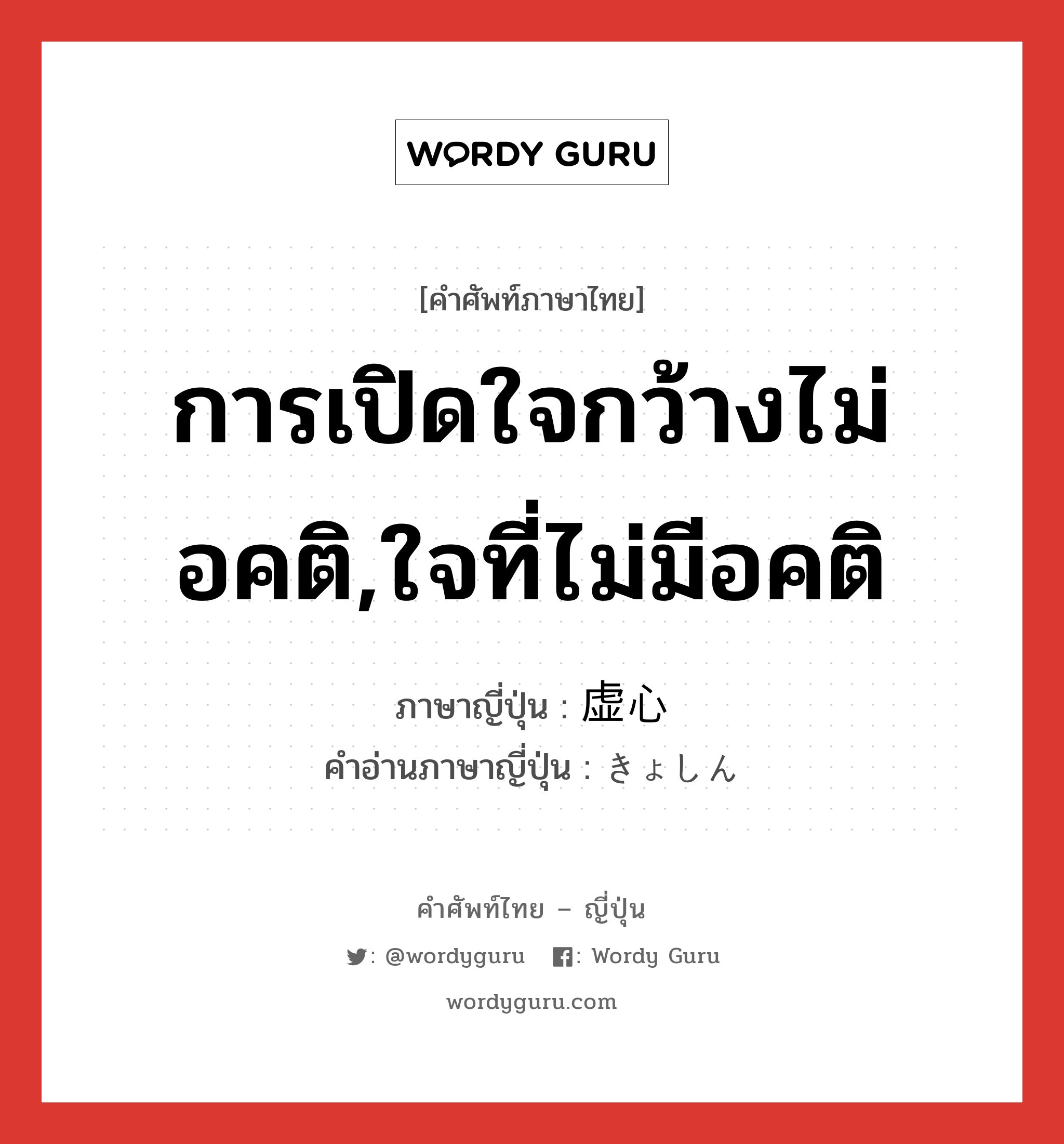 การเปิดใจกว้างไม่อคติ,ใจที่ไม่มีอคติ ภาษาญี่ปุ่นคืออะไร, คำศัพท์ภาษาไทย - ญี่ปุ่น การเปิดใจกว้างไม่อคติ,ใจที่ไม่มีอคติ ภาษาญี่ปุ่น 虚心 คำอ่านภาษาญี่ปุ่น きょしん หมวด adj-na หมวด adj-na