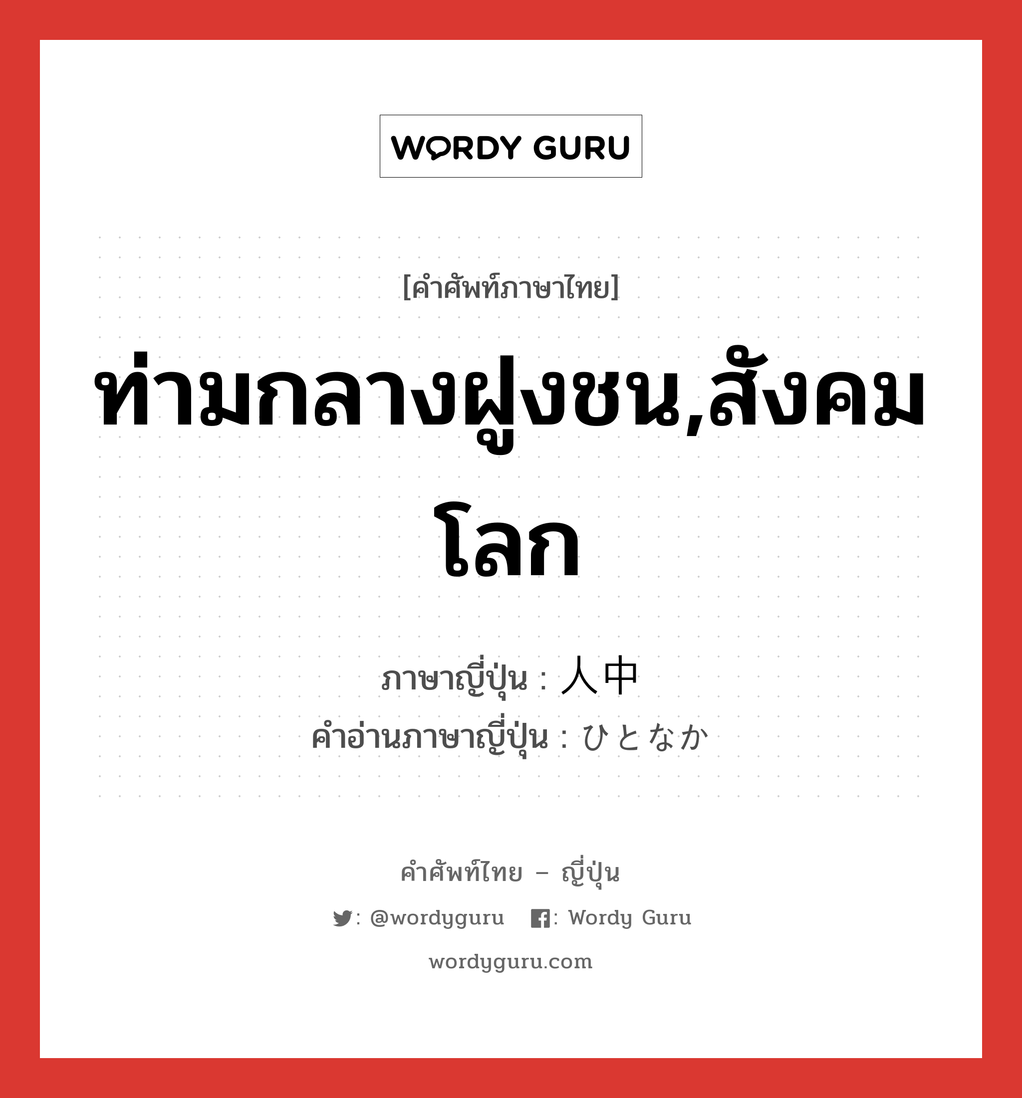 ท่ามกลางฝูงชน,สังคมโลก ภาษาญี่ปุ่นคืออะไร, คำศัพท์ภาษาไทย - ญี่ปุ่น ท่ามกลางฝูงชน,สังคมโลก ภาษาญี่ปุ่น 人中 คำอ่านภาษาญี่ปุ่น ひとなか หมวด n หมวด n