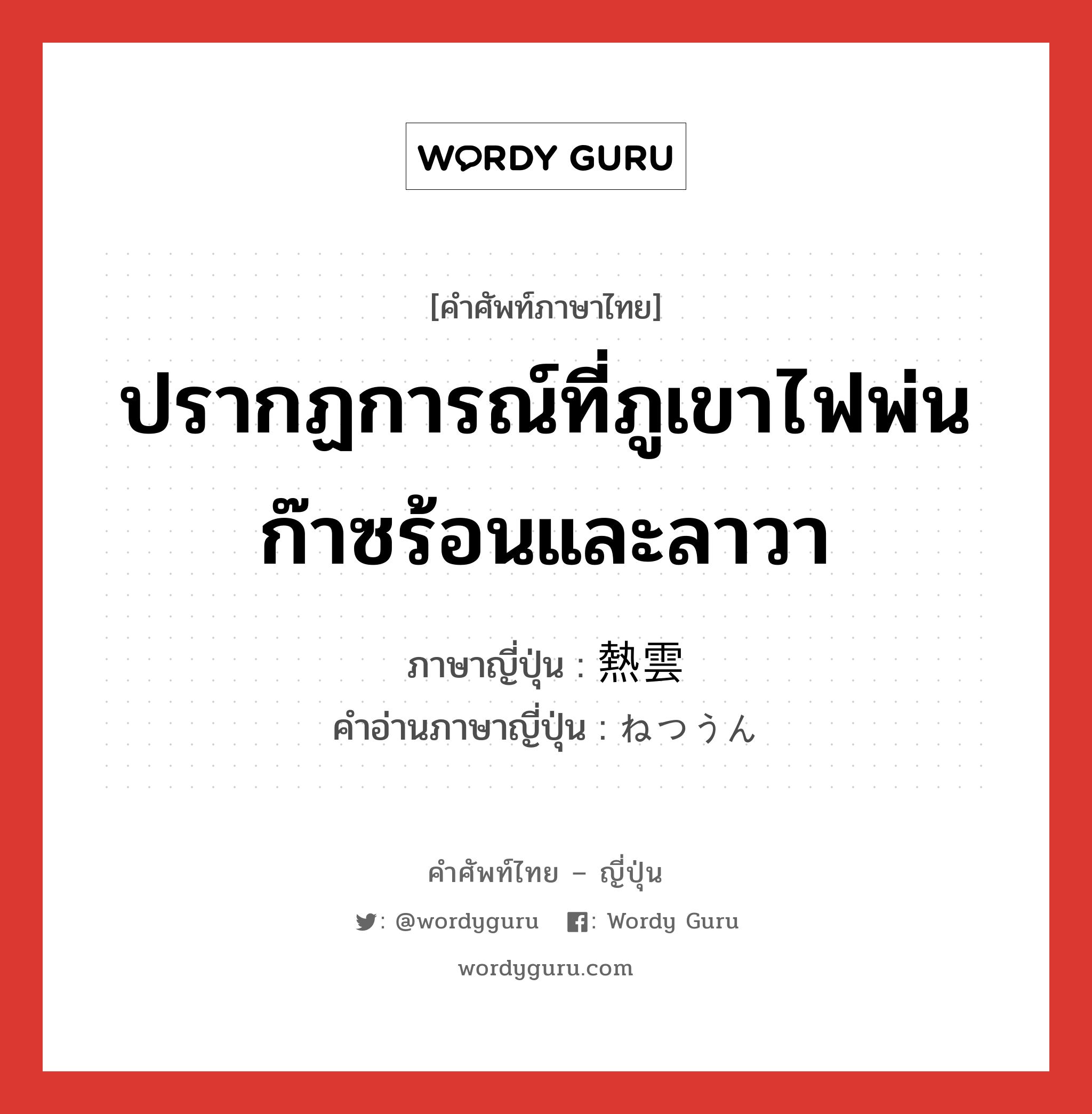 ปรากฏการณ์ที่ภูเขาไฟพ่นก๊าซร้อนและลาวา ภาษาญี่ปุ่นคืออะไร, คำศัพท์ภาษาไทย - ญี่ปุ่น ปรากฏการณ์ที่ภูเขาไฟพ่นก๊าซร้อนและลาวา ภาษาญี่ปุ่น 熱雲 คำอ่านภาษาญี่ปุ่น ねつうん หมวด n หมวด n