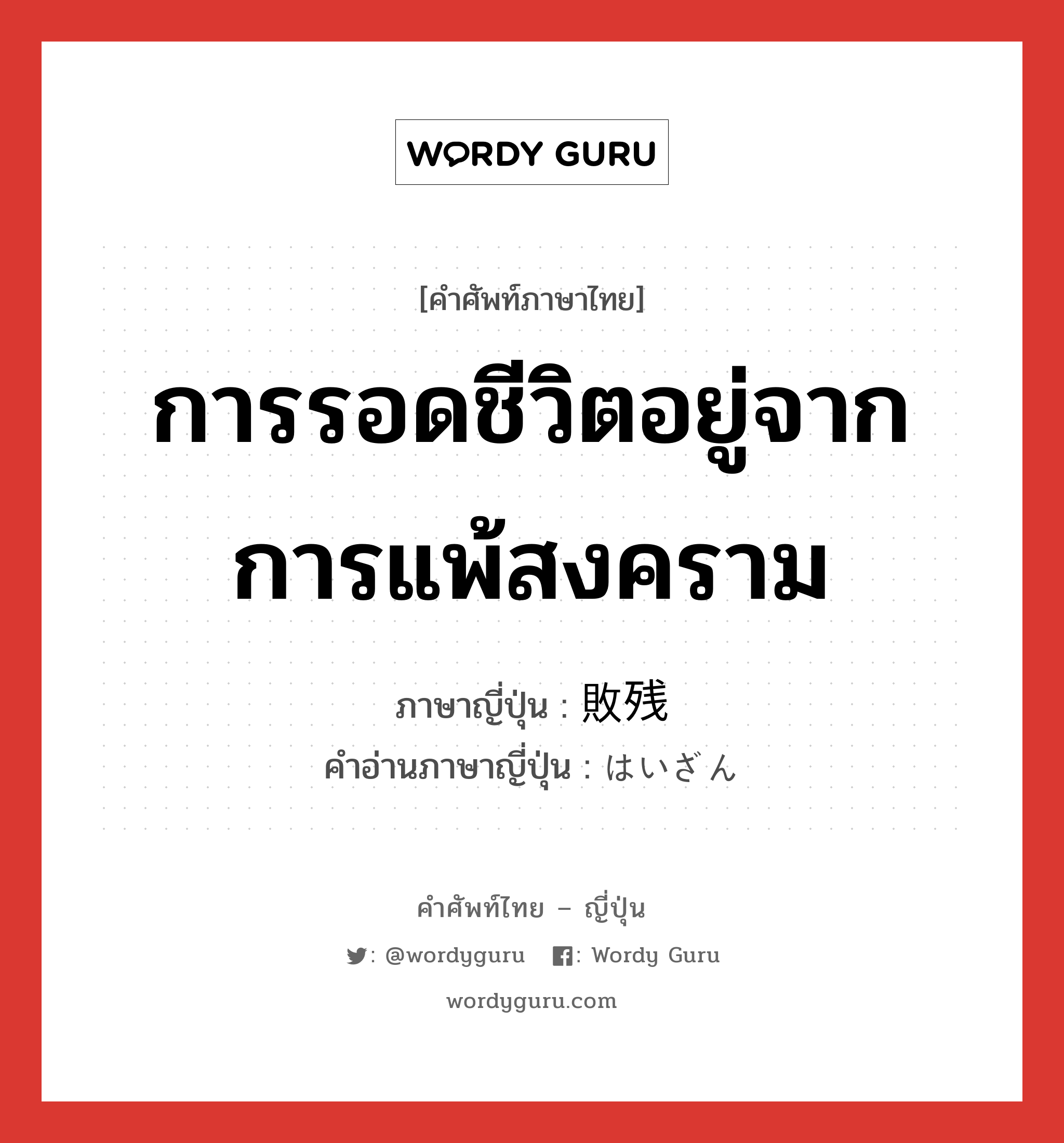 การรอดชีวิตอยู่จากการแพ้สงคราม ภาษาญี่ปุ่นคืออะไร, คำศัพท์ภาษาไทย - ญี่ปุ่น การรอดชีวิตอยู่จากการแพ้สงคราม ภาษาญี่ปุ่น 敗残 คำอ่านภาษาญี่ปุ่น はいざん หมวด n หมวด n