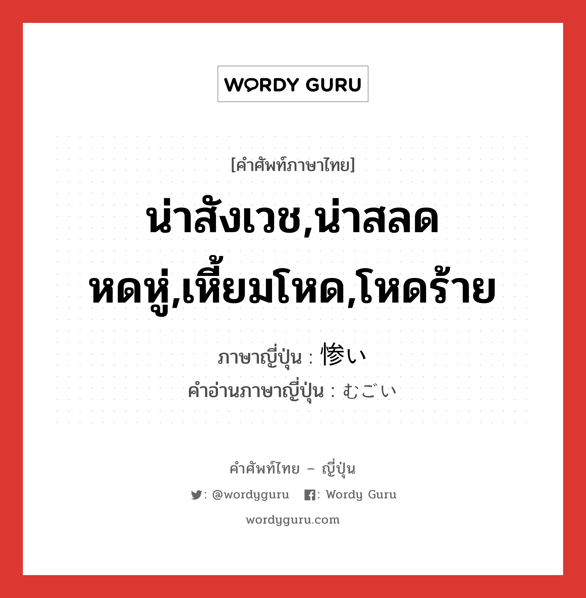 น่าสังเวช,น่าสลดหดหู่,เหี้ยมโหด,โหดร้าย ภาษาญี่ปุ่นคืออะไร, คำศัพท์ภาษาไทย - ญี่ปุ่น น่าสังเวช,น่าสลดหดหู่,เหี้ยมโหด,โหดร้าย ภาษาญี่ปุ่น 惨い คำอ่านภาษาญี่ปุ่น むごい หมวด adj-i หมวด adj-i