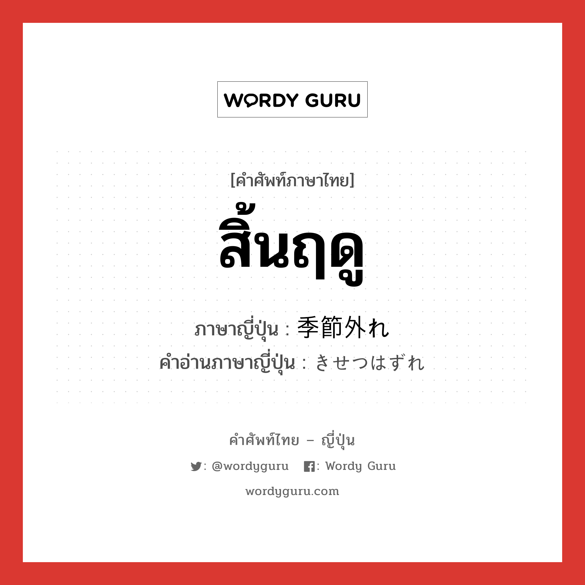 สิ้นฤดู ภาษาญี่ปุ่นคืออะไร, คำศัพท์ภาษาไทย - ญี่ปุ่น สิ้นฤดู ภาษาญี่ปุ่น 季節外れ คำอ่านภาษาญี่ปุ่น きせつはずれ หมวด n หมวด n