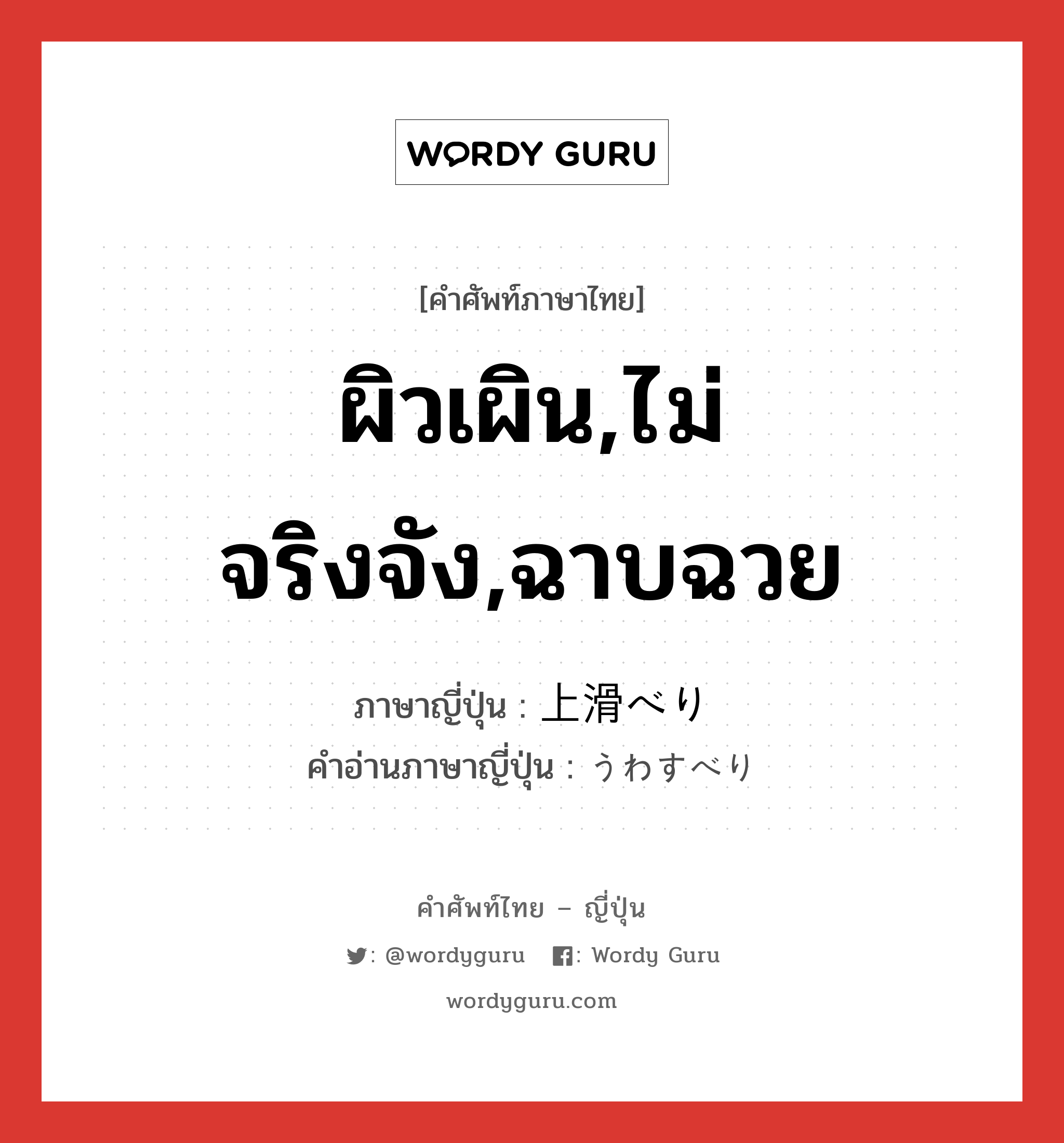 ผิวเผิน,ไม่จริงจัง,ฉาบฉวย ภาษาญี่ปุ่นคืออะไร, คำศัพท์ภาษาไทย - ญี่ปุ่น ผิวเผิน,ไม่จริงจัง,ฉาบฉวย ภาษาญี่ปุ่น 上滑べり คำอ่านภาษาญี่ปุ่น うわすべり หมวด adj-na หมวด adj-na