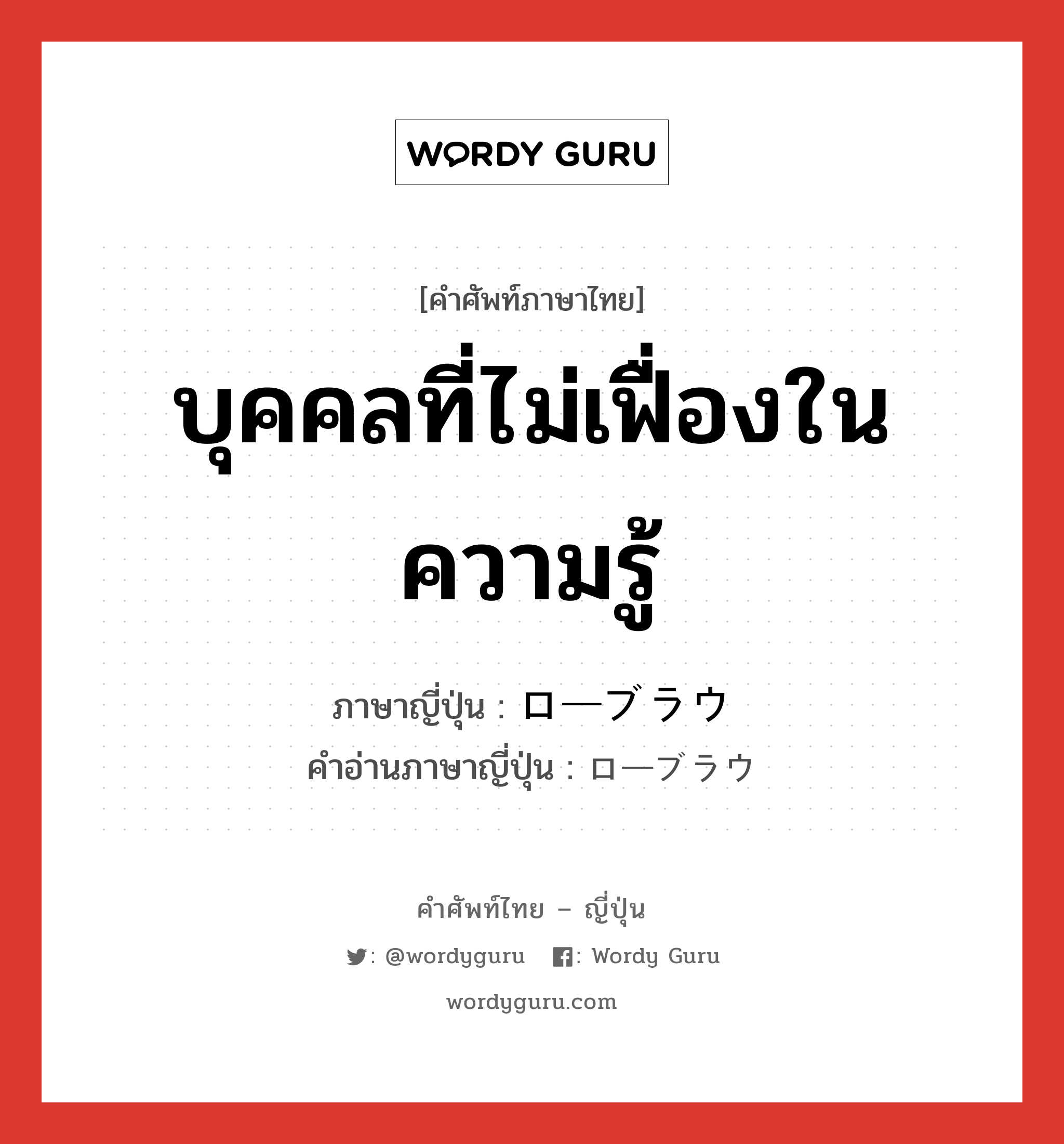 บุคคลที่ไม่เฟื่องในความรู้ ภาษาญี่ปุ่นคืออะไร, คำศัพท์ภาษาไทย - ญี่ปุ่น บุคคลที่ไม่เฟื่องในความรู้ ภาษาญี่ปุ่น ローブラウ คำอ่านภาษาญี่ปุ่น ローブラウ หมวด n หมวด n