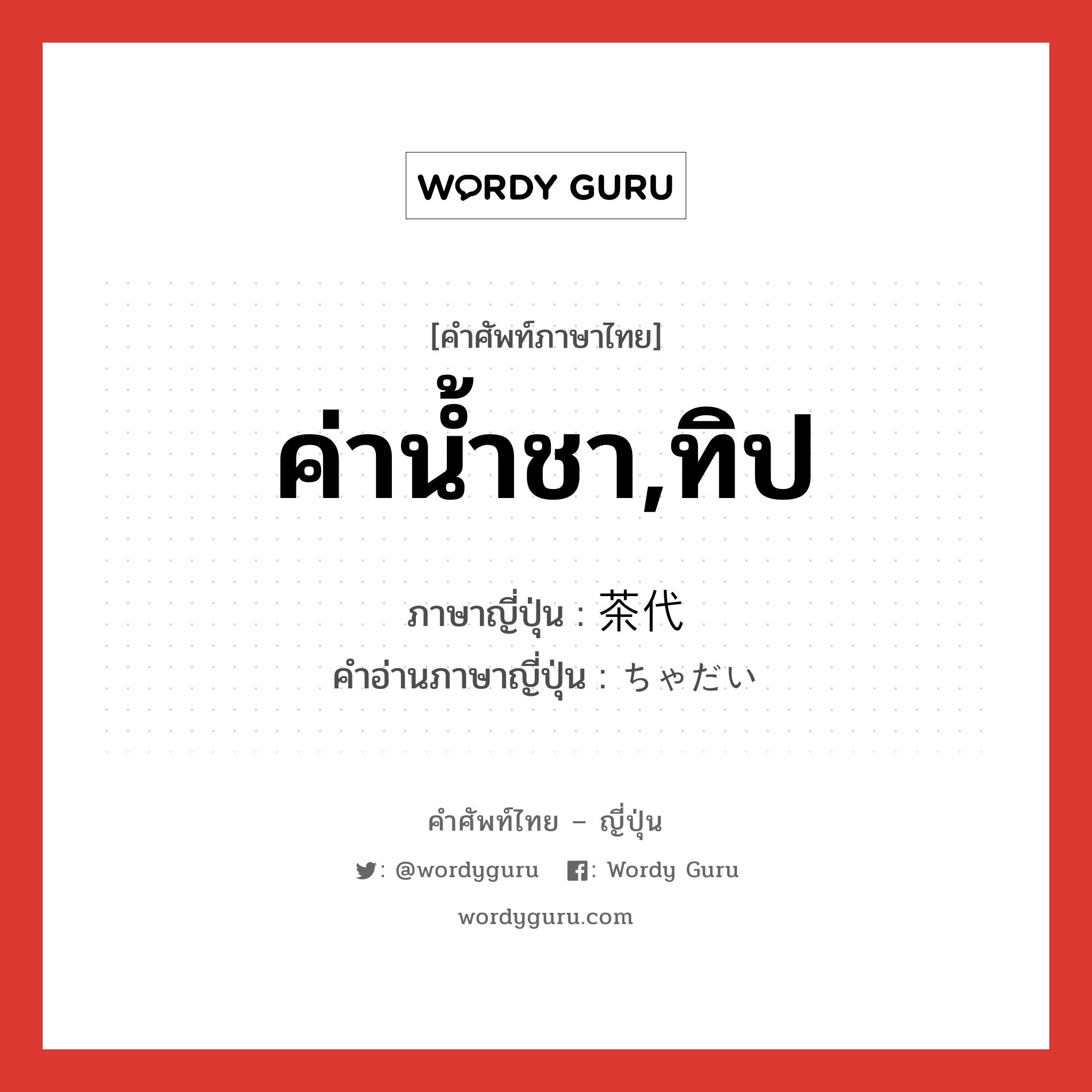 ค่าน้ำชา,ทิป ภาษาญี่ปุ่นคืออะไร, คำศัพท์ภาษาไทย - ญี่ปุ่น ค่าน้ำชา,ทิป ภาษาญี่ปุ่น 茶代 คำอ่านภาษาญี่ปุ่น ちゃだい หมวด n หมวด n