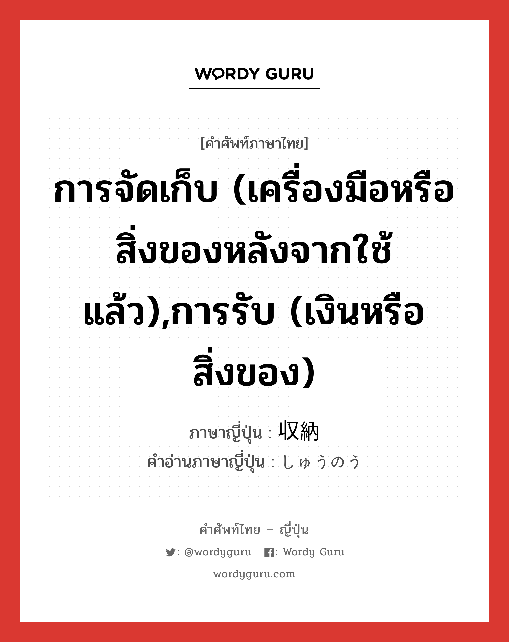 การจัดเก็บ (เครื่องมือหรือสิ่งของหลังจากใช้แล้ว),การรับ (เงินหรือสิ่งของ) ภาษาญี่ปุ่นคืออะไร, คำศัพท์ภาษาไทย - ญี่ปุ่น การจัดเก็บ (เครื่องมือหรือสิ่งของหลังจากใช้แล้ว),การรับ (เงินหรือสิ่งของ) ภาษาญี่ปุ่น 収納 คำอ่านภาษาญี่ปุ่น しゅうのう หมวด n หมวด n