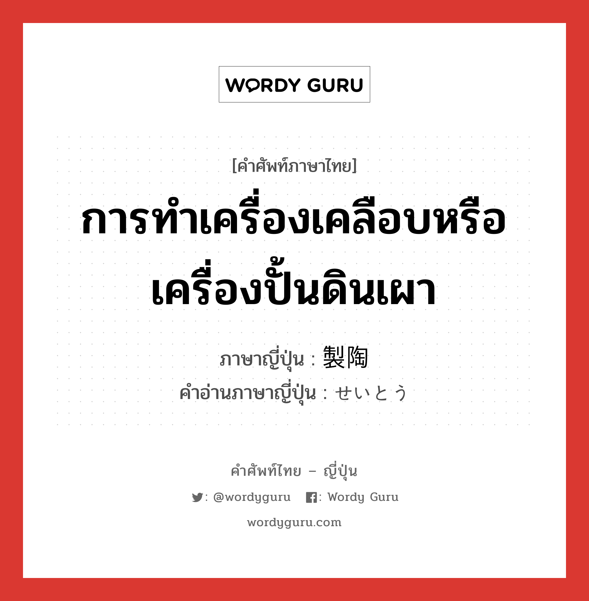 การทำเครื่องเคลือบหรือเครื่องปั้นดินเผา ภาษาญี่ปุ่นคืออะไร, คำศัพท์ภาษาไทย - ญี่ปุ่น การทำเครื่องเคลือบหรือเครื่องปั้นดินเผา ภาษาญี่ปุ่น 製陶 คำอ่านภาษาญี่ปุ่น せいとう หมวด n หมวด n