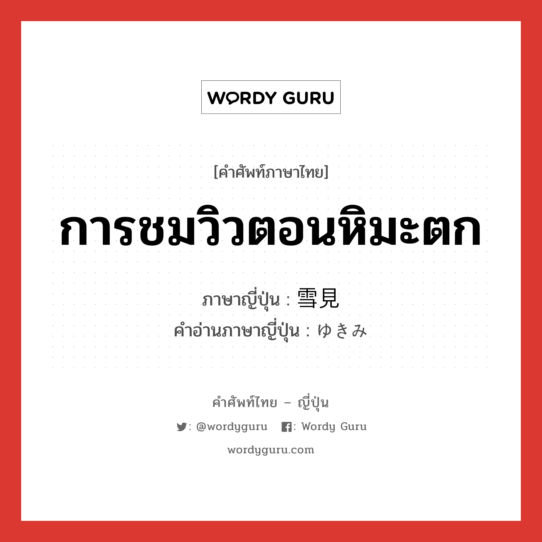 การชมวิวตอนหิมะตก ภาษาญี่ปุ่นคืออะไร, คำศัพท์ภาษาไทย - ญี่ปุ่น การชมวิวตอนหิมะตก ภาษาญี่ปุ่น 雪見 คำอ่านภาษาญี่ปุ่น ゆきみ หมวด n หมวด n