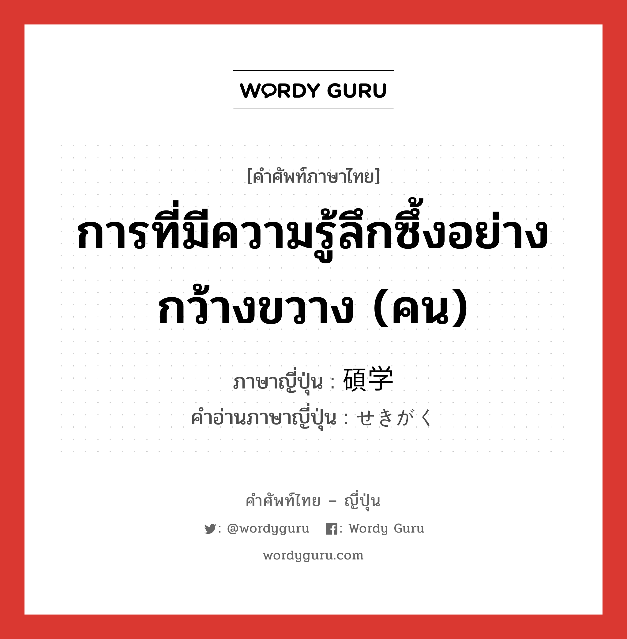 การที่มีความรู้ลึกซึ้งอย่างกว้างขวาง (คน) ภาษาญี่ปุ่นคืออะไร, คำศัพท์ภาษาไทย - ญี่ปุ่น การที่มีความรู้ลึกซึ้งอย่างกว้างขวาง (คน) ภาษาญี่ปุ่น 碩学 คำอ่านภาษาญี่ปุ่น せきがく หมวด n หมวด n