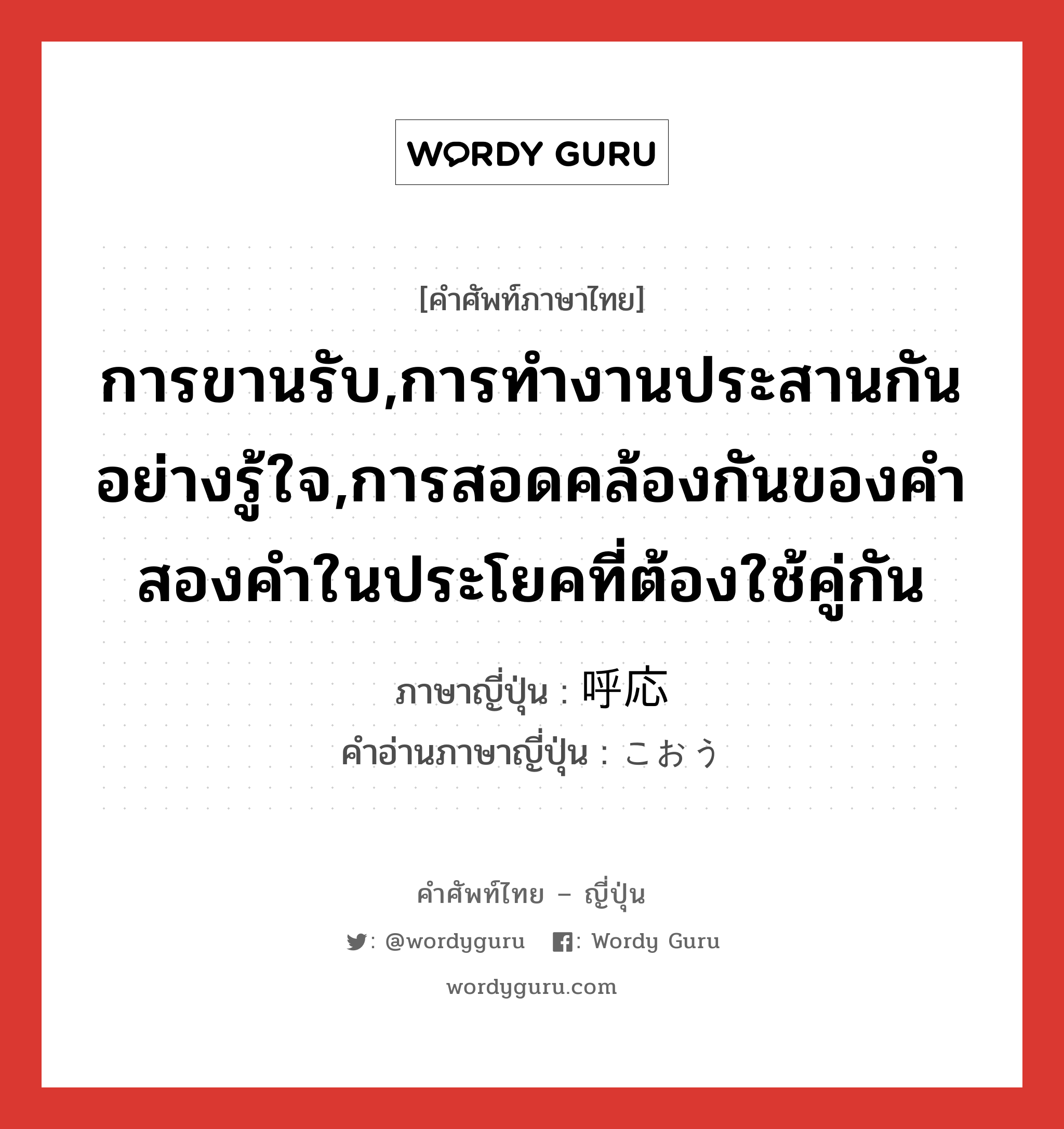 การขานรับ,การทำงานประสานกันอย่างรู้ใจ,การสอดคล้องกันของคำสองคำในประโยคที่ต้องใช้คู่กัน ภาษาญี่ปุ่นคืออะไร, คำศัพท์ภาษาไทย - ญี่ปุ่น การขานรับ,การทำงานประสานกันอย่างรู้ใจ,การสอดคล้องกันของคำสองคำในประโยคที่ต้องใช้คู่กัน ภาษาญี่ปุ่น 呼応 คำอ่านภาษาญี่ปุ่น こおう หมวด n หมวด n