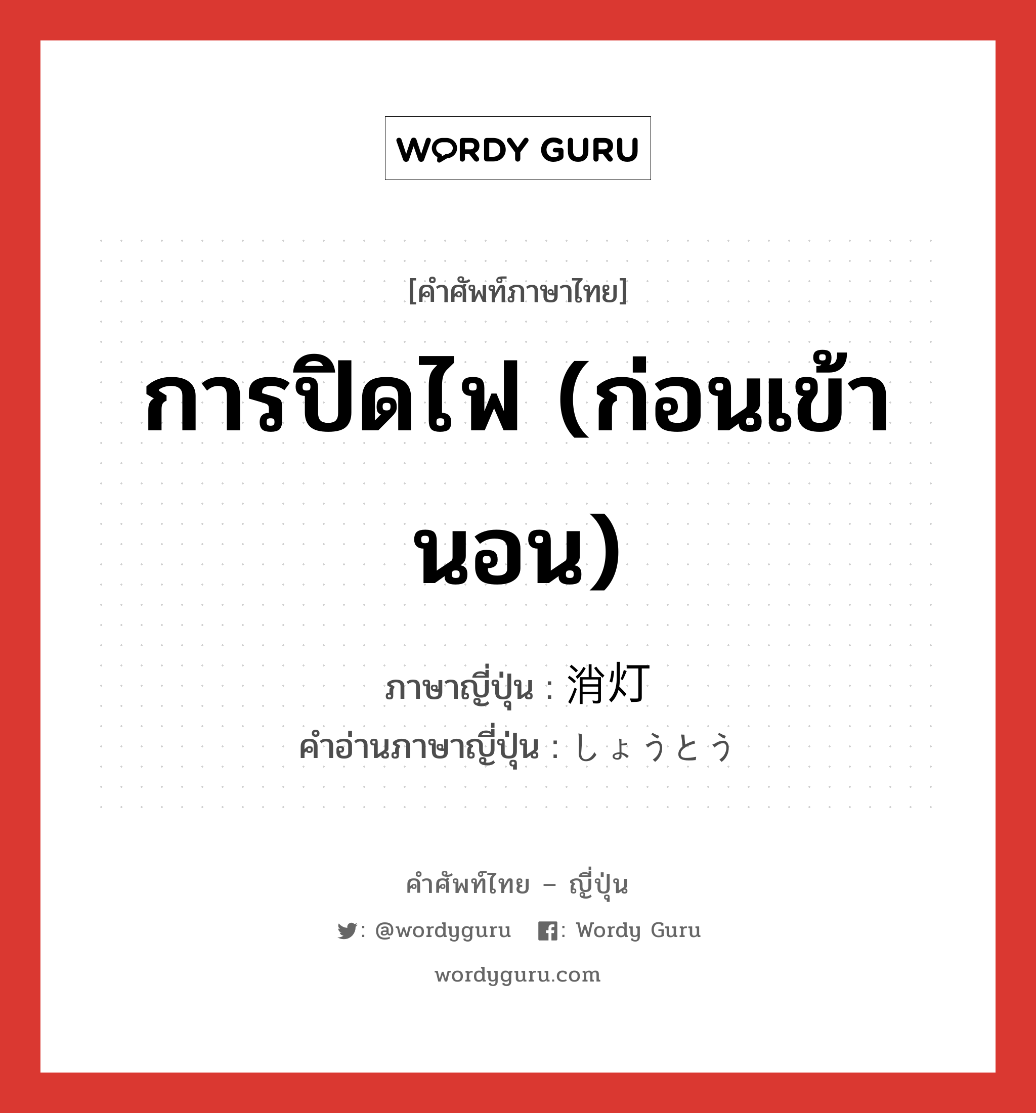 การปิดไฟ (ก่อนเข้านอน) ภาษาญี่ปุ่นคืออะไร, คำศัพท์ภาษาไทย - ญี่ปุ่น การปิดไฟ (ก่อนเข้านอน) ภาษาญี่ปุ่น 消灯 คำอ่านภาษาญี่ปุ่น しょうとう หมวด n หมวด n