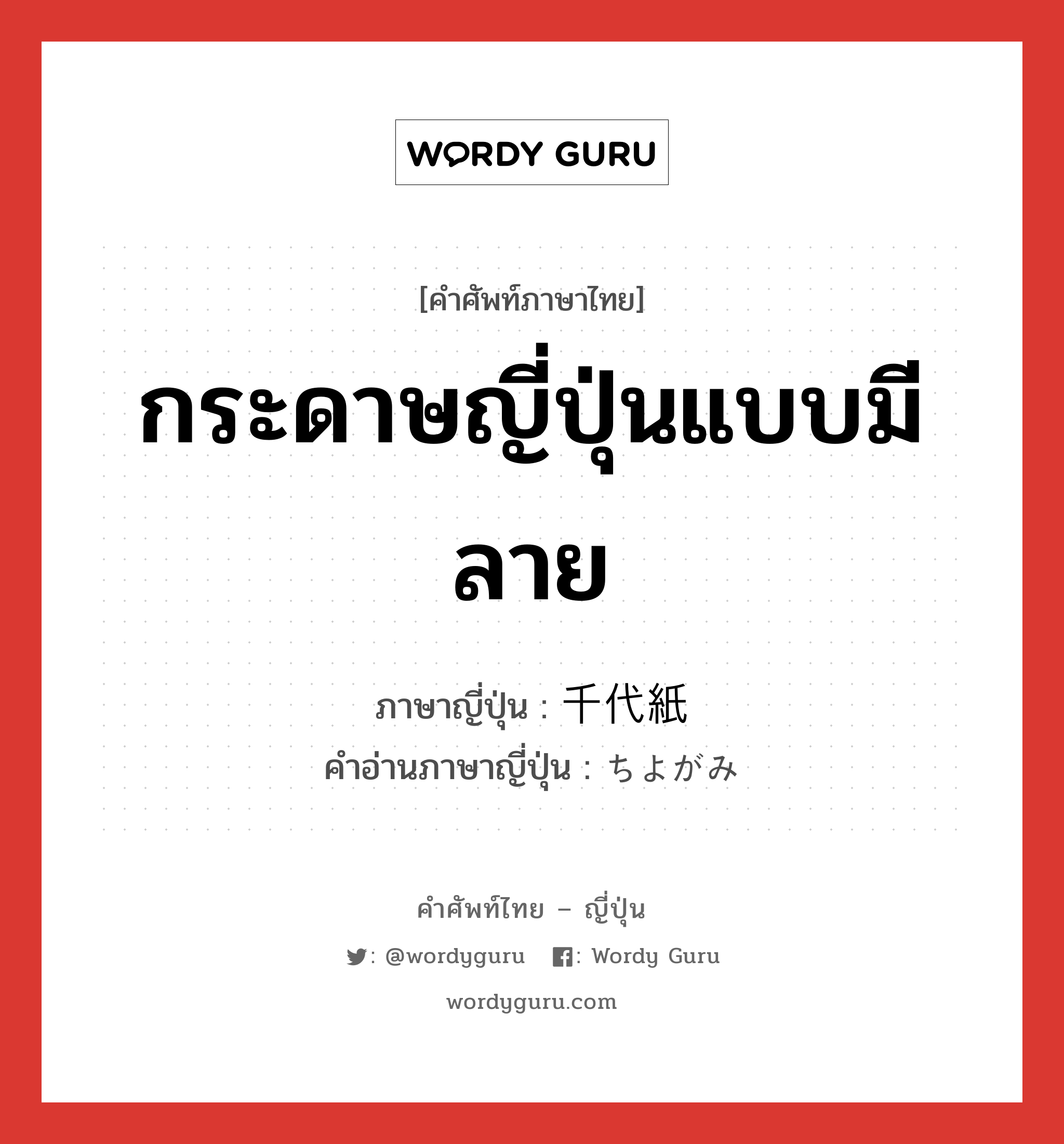 กระดาษญี่ปุ่นแบบมีลาย ภาษาญี่ปุ่นคืออะไร, คำศัพท์ภาษาไทย - ญี่ปุ่น กระดาษญี่ปุ่นแบบมีลาย ภาษาญี่ปุ่น 千代紙 คำอ่านภาษาญี่ปุ่น ちよがみ หมวด n หมวด n