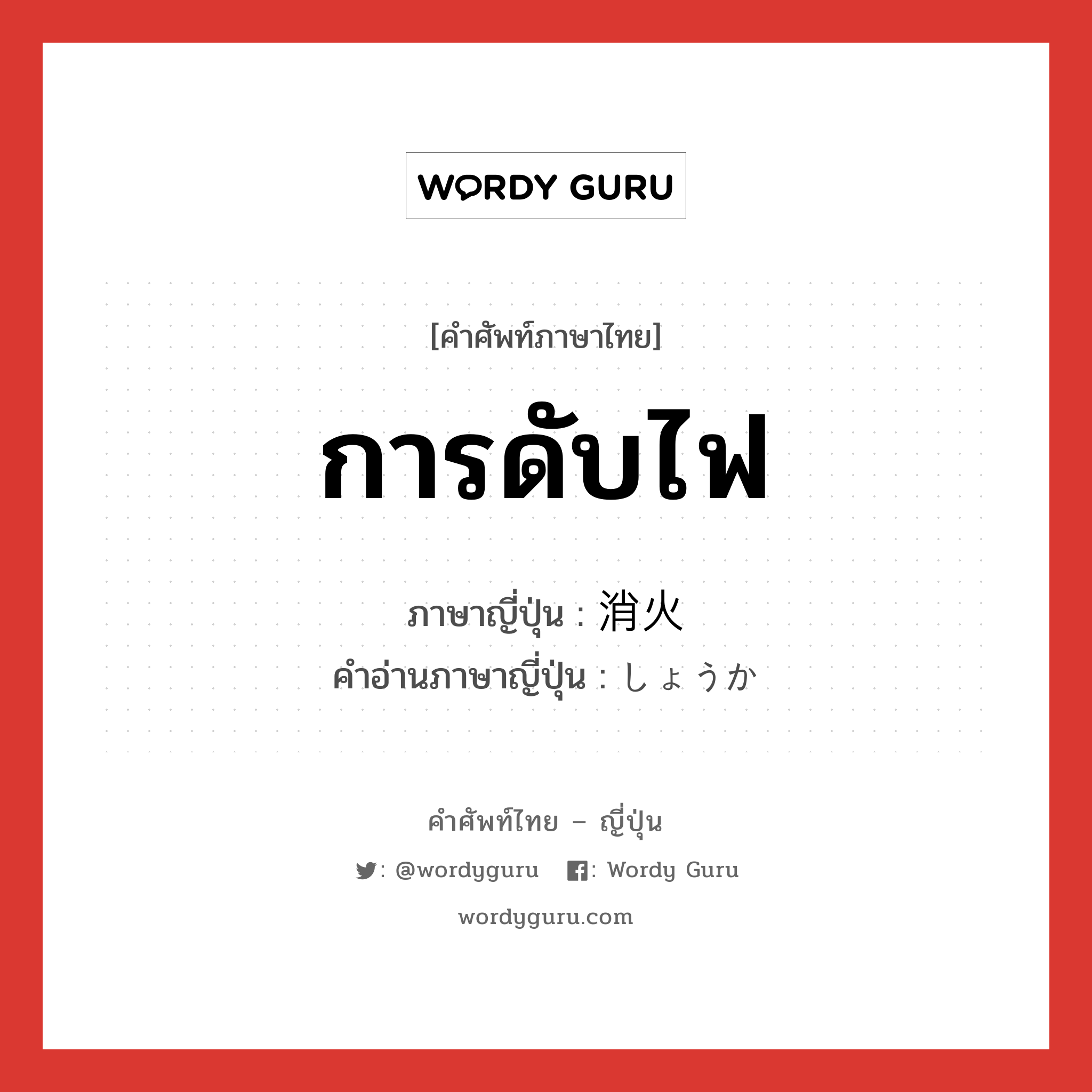 การดับไฟ ภาษาญี่ปุ่นคืออะไร, คำศัพท์ภาษาไทย - ญี่ปุ่น การดับไฟ ภาษาญี่ปุ่น 消火 คำอ่านภาษาญี่ปุ่น しょうか หมวด n หมวด n