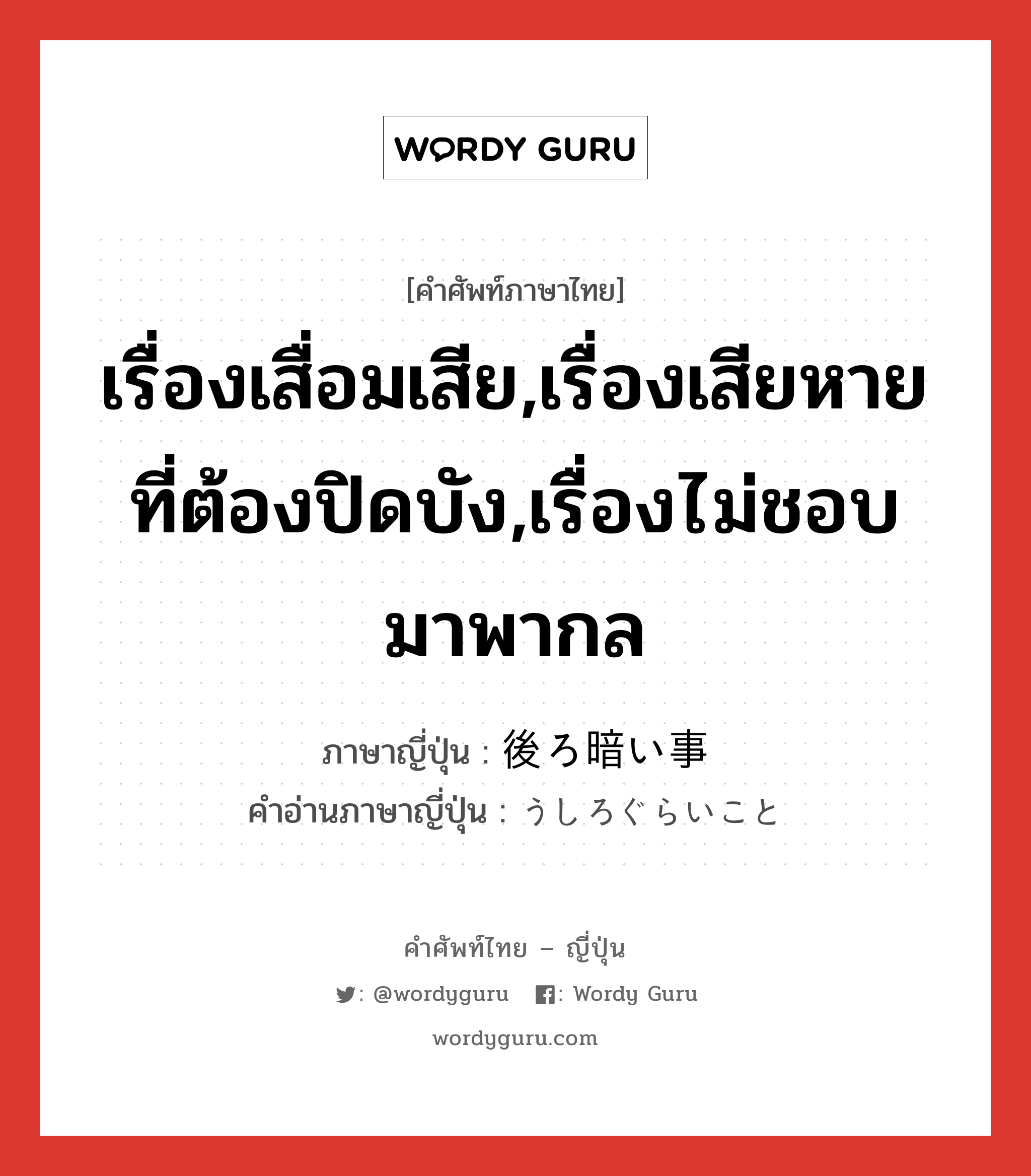 เรื่องเสื่อมเสีย,เรื่องเสียหายที่ต้องปิดบัง,เรื่องไม่ชอบมาพากล ภาษาญี่ปุ่นคืออะไร, คำศัพท์ภาษาไทย - ญี่ปุ่น เรื่องเสื่อมเสีย,เรื่องเสียหายที่ต้องปิดบัง,เรื่องไม่ชอบมาพากล ภาษาญี่ปุ่น 後ろ暗い事 คำอ่านภาษาญี่ปุ่น うしろぐらいこと หมวด n หมวด n