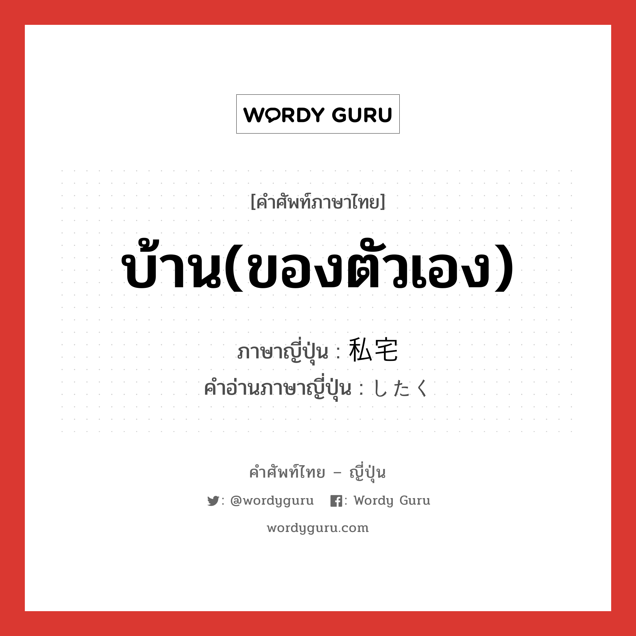 บ้าน(ของตัวเอง) ภาษาญี่ปุ่นคืออะไร, คำศัพท์ภาษาไทย - ญี่ปุ่น บ้าน(ของตัวเอง) ภาษาญี่ปุ่น 私宅 คำอ่านภาษาญี่ปุ่น したく หมวด n หมวด n