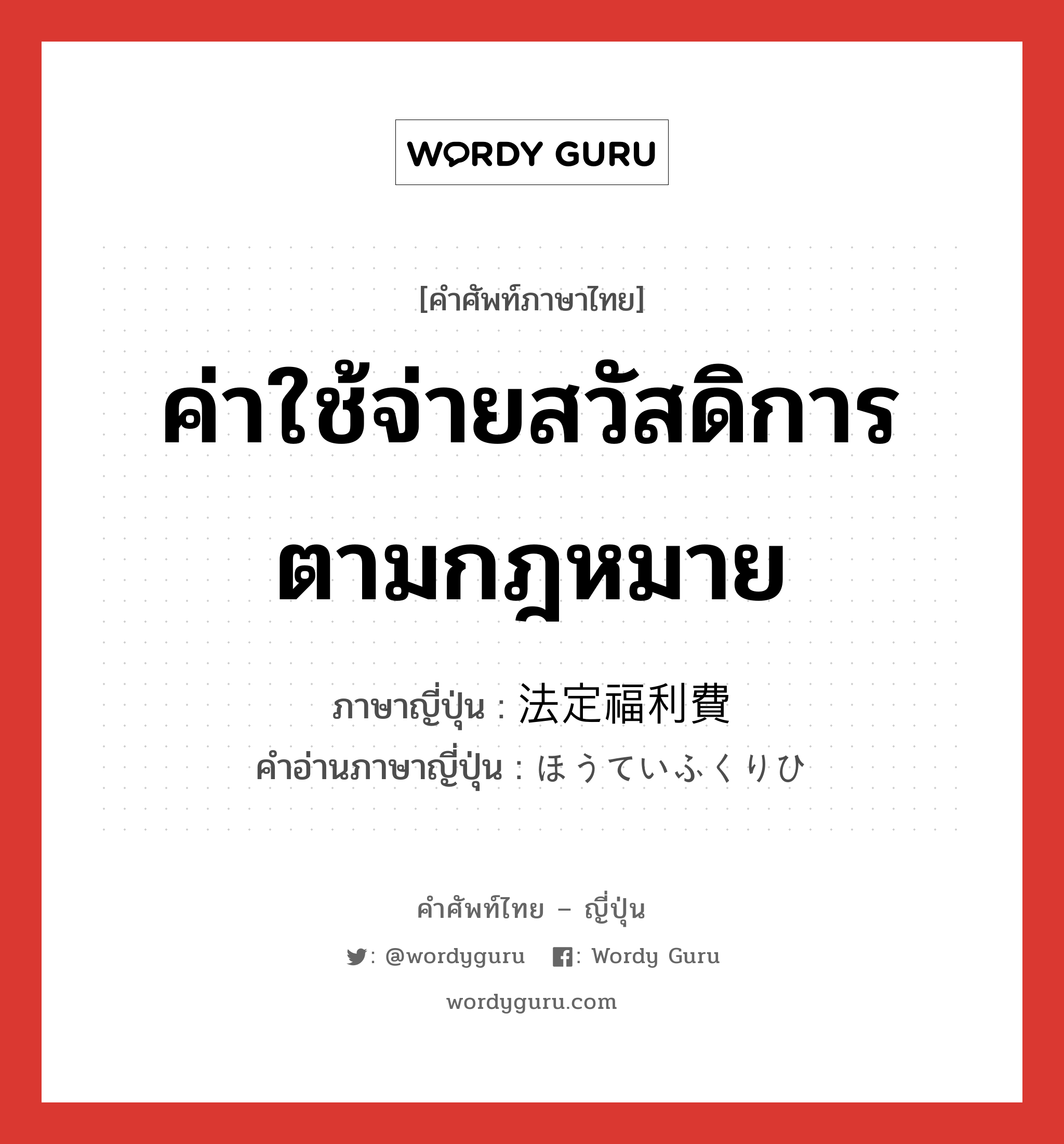 ค่าใช้จ่ายสวัสดิการตามกฎหมาย ภาษาญี่ปุ่นคืออะไร, คำศัพท์ภาษาไทย - ญี่ปุ่น ค่าใช้จ่ายสวัสดิการตามกฎหมาย ภาษาญี่ปุ่น 法定福利費 คำอ่านภาษาญี่ปุ่น ほうていふくりひ หมวด n หมวด n