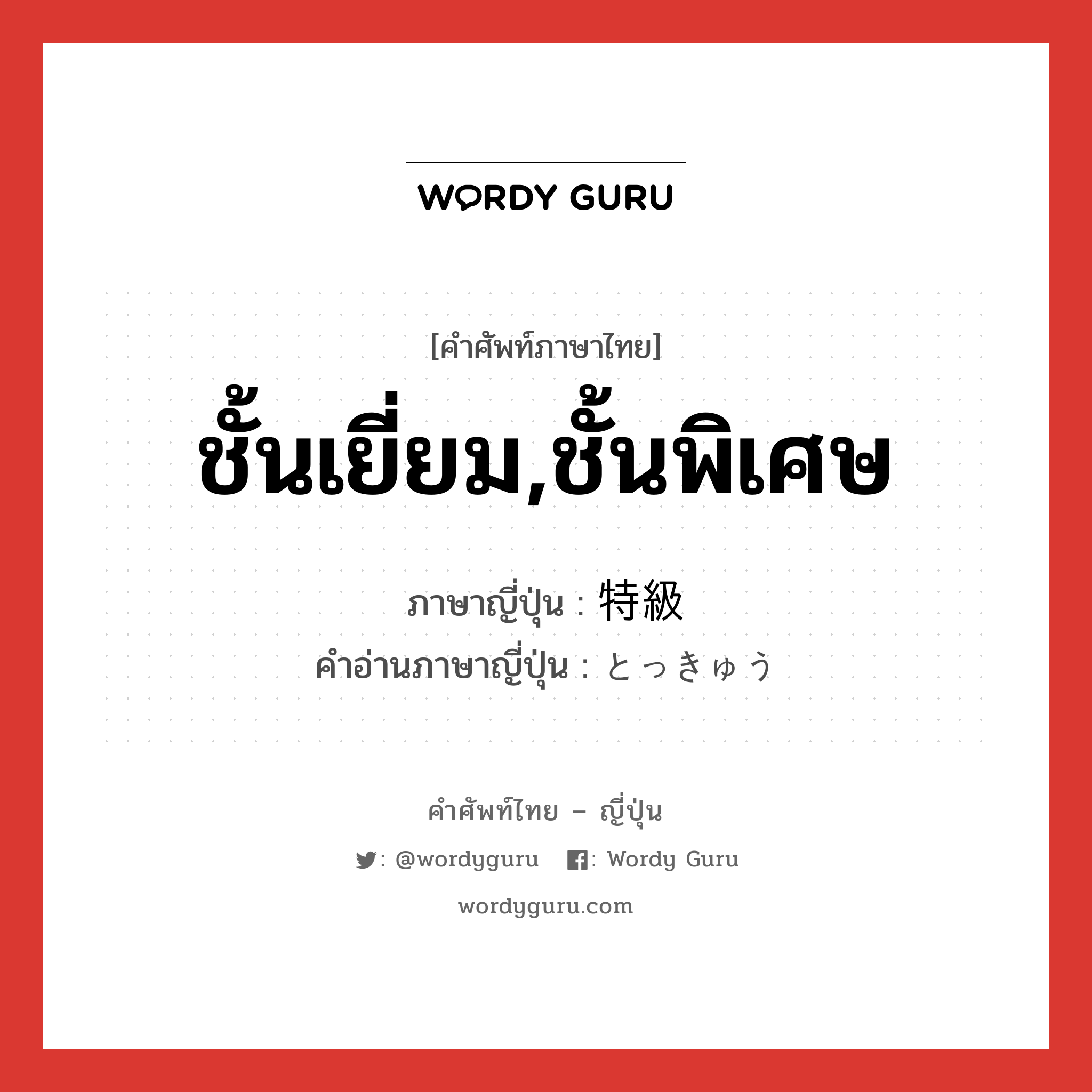 ชั้นเยี่ยม,ชั้นพิเศษ ภาษาญี่ปุ่นคืออะไร, คำศัพท์ภาษาไทย - ญี่ปุ่น ชั้นเยี่ยม,ชั้นพิเศษ ภาษาญี่ปุ่น 特級 คำอ่านภาษาญี่ปุ่น とっきゅう หมวด n หมวด n