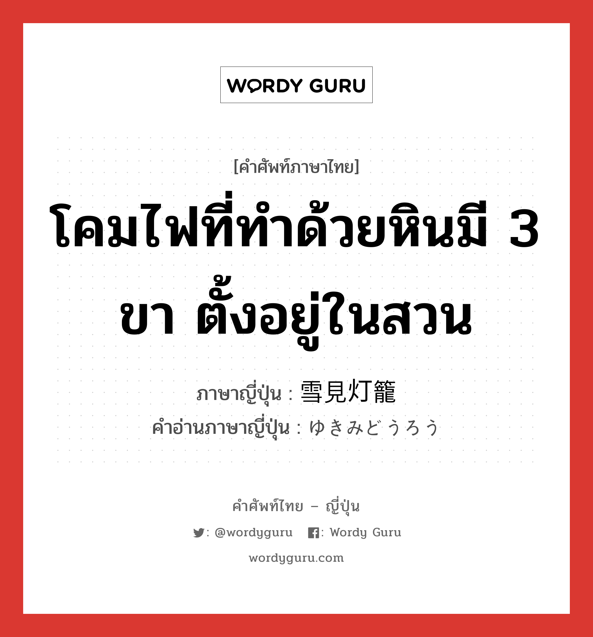 โคมไฟที่ทำด้วยหินมี 3 ขา ตั้งอยู่ในสวน ภาษาญี่ปุ่นคืออะไร, คำศัพท์ภาษาไทย - ญี่ปุ่น โคมไฟที่ทำด้วยหินมี 3 ขา ตั้งอยู่ในสวน ภาษาญี่ปุ่น 雪見灯籠 คำอ่านภาษาญี่ปุ่น ゆきみどうろう หมวด n หมวด n