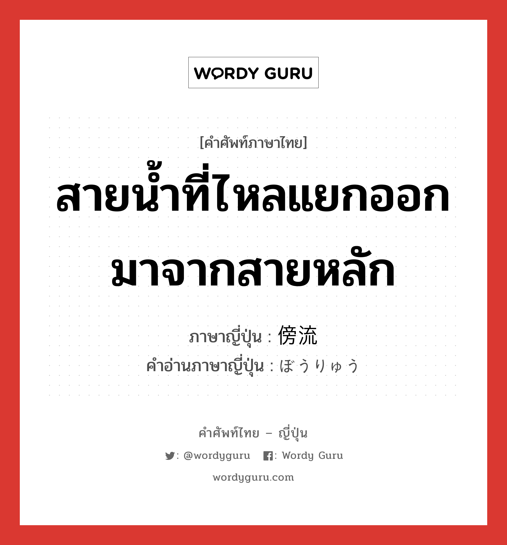 สายน้ำที่ไหลแยกออกมาจากสายหลัก ภาษาญี่ปุ่นคืออะไร, คำศัพท์ภาษาไทย - ญี่ปุ่น สายน้ำที่ไหลแยกออกมาจากสายหลัก ภาษาญี่ปุ่น 傍流 คำอ่านภาษาญี่ปุ่น ぼうりゅう หมวด n หมวด n