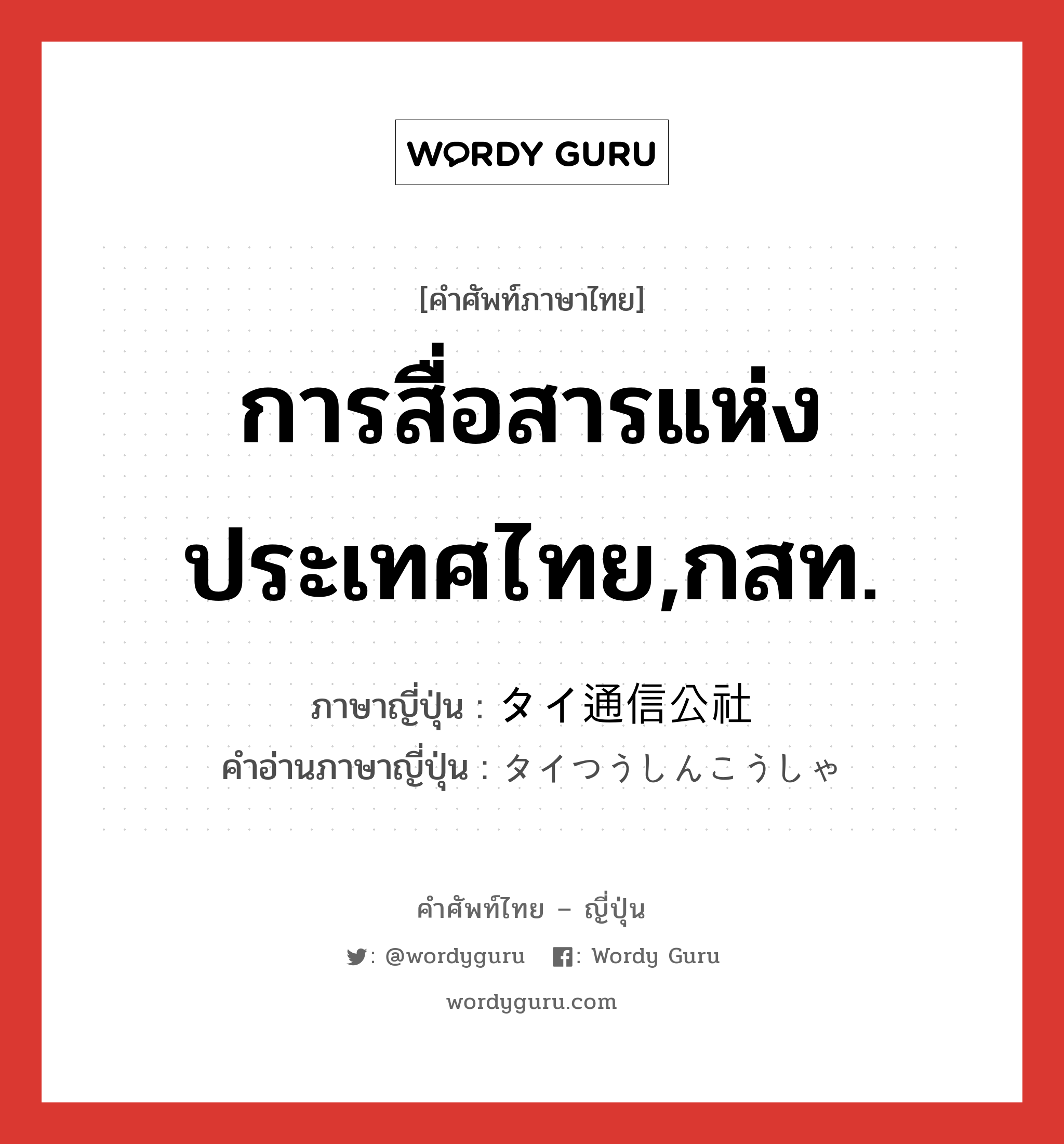 การสื่อสารแห่งประเทศไทย,กสท. ภาษาญี่ปุ่นคืออะไร, คำศัพท์ภาษาไทย - ญี่ปุ่น การสื่อสารแห่งประเทศไทย,กสท. ภาษาญี่ปุ่น タイ通信公社 คำอ่านภาษาญี่ปุ่น タイつうしんこうしゃ หมวด n หมวด n