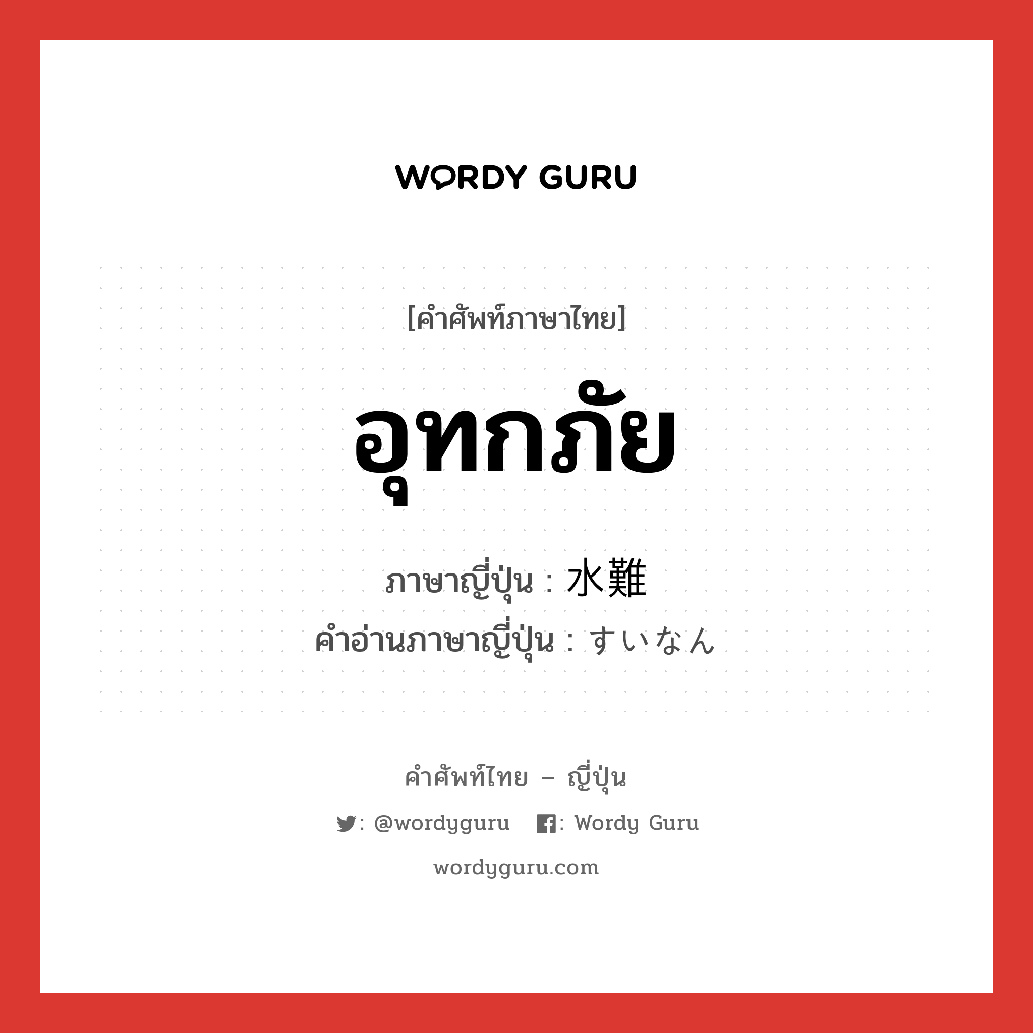 อุทกภัย ภาษาญี่ปุ่นคืออะไร, คำศัพท์ภาษาไทย - ญี่ปุ่น อุทกภัย ภาษาญี่ปุ่น 水難 คำอ่านภาษาญี่ปุ่น すいなん หมวด n หมวด n