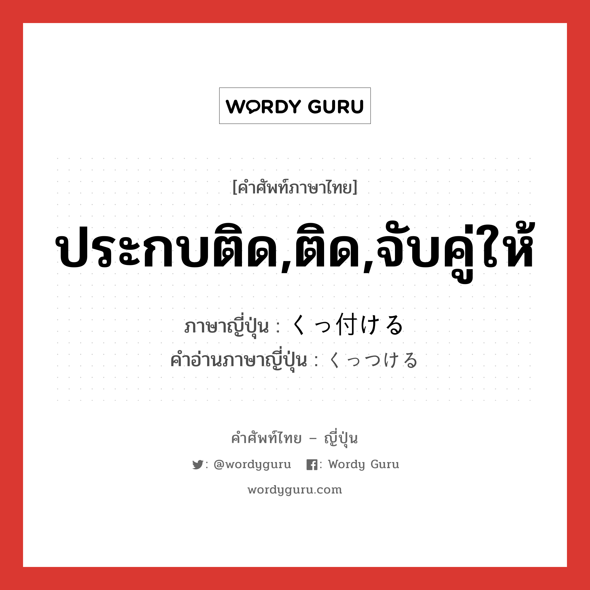 ประกบติด,ติด,จับคู่ให้ ภาษาญี่ปุ่นคืออะไร, คำศัพท์ภาษาไทย - ญี่ปุ่น ประกบติด,ติด,จับคู่ให้ ภาษาญี่ปุ่น くっ付ける คำอ่านภาษาญี่ปุ่น くっつける หมวด v1 หมวด v1