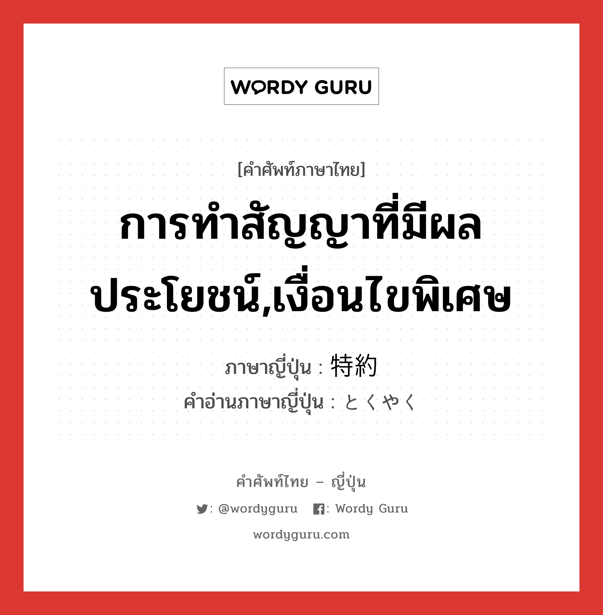 การทำสัญญาที่มีผลประโยชน์,เงื่อนไขพิเศษ ภาษาญี่ปุ่นคืออะไร, คำศัพท์ภาษาไทย - ญี่ปุ่น การทำสัญญาที่มีผลประโยชน์,เงื่อนไขพิเศษ ภาษาญี่ปุ่น 特約 คำอ่านภาษาญี่ปุ่น とくやく หมวด n หมวด n