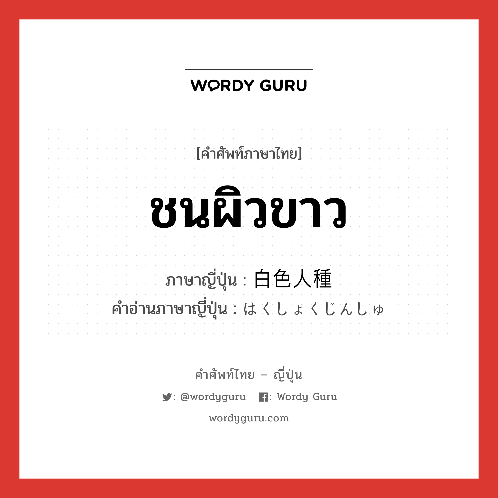 ชนผิวขาว ภาษาญี่ปุ่นคืออะไร, คำศัพท์ภาษาไทย - ญี่ปุ่น ชนผิวขาว ภาษาญี่ปุ่น 白色人種 คำอ่านภาษาญี่ปุ่น はくしょくじんしゅ หมวด n หมวด n