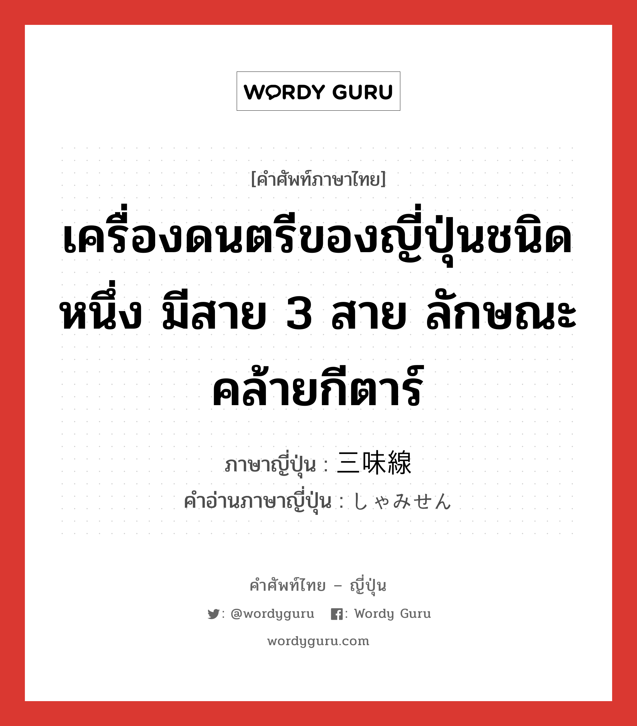 เครื่องดนตรีของญี่ปุ่นชนิดหนึ่ง มีสาย 3 สาย ลักษณะคล้ายกีตาร์ ภาษาญี่ปุ่นคืออะไร, คำศัพท์ภาษาไทย - ญี่ปุ่น เครื่องดนตรีของญี่ปุ่นชนิดหนึ่ง มีสาย 3 สาย ลักษณะคล้ายกีตาร์ ภาษาญี่ปุ่น 三味線 คำอ่านภาษาญี่ปุ่น しゃみせん หมวด n หมวด n