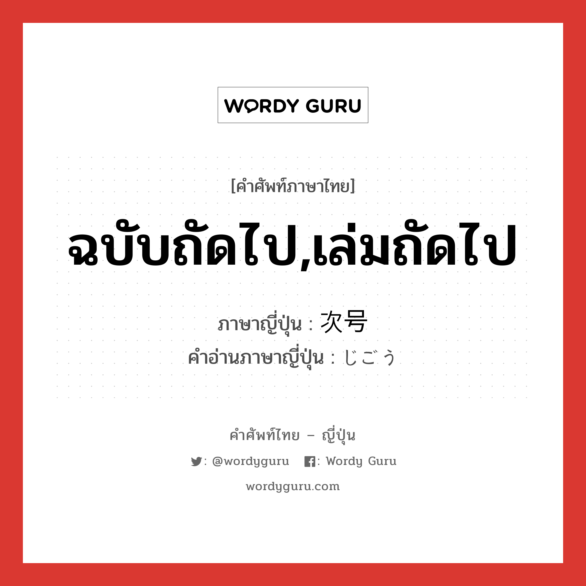 ฉบับถัดไป,เล่มถัดไป ภาษาญี่ปุ่นคืออะไร, คำศัพท์ภาษาไทย - ญี่ปุ่น ฉบับถัดไป,เล่มถัดไป ภาษาญี่ปุ่น 次号 คำอ่านภาษาญี่ปุ่น じごう หมวด n หมวด n