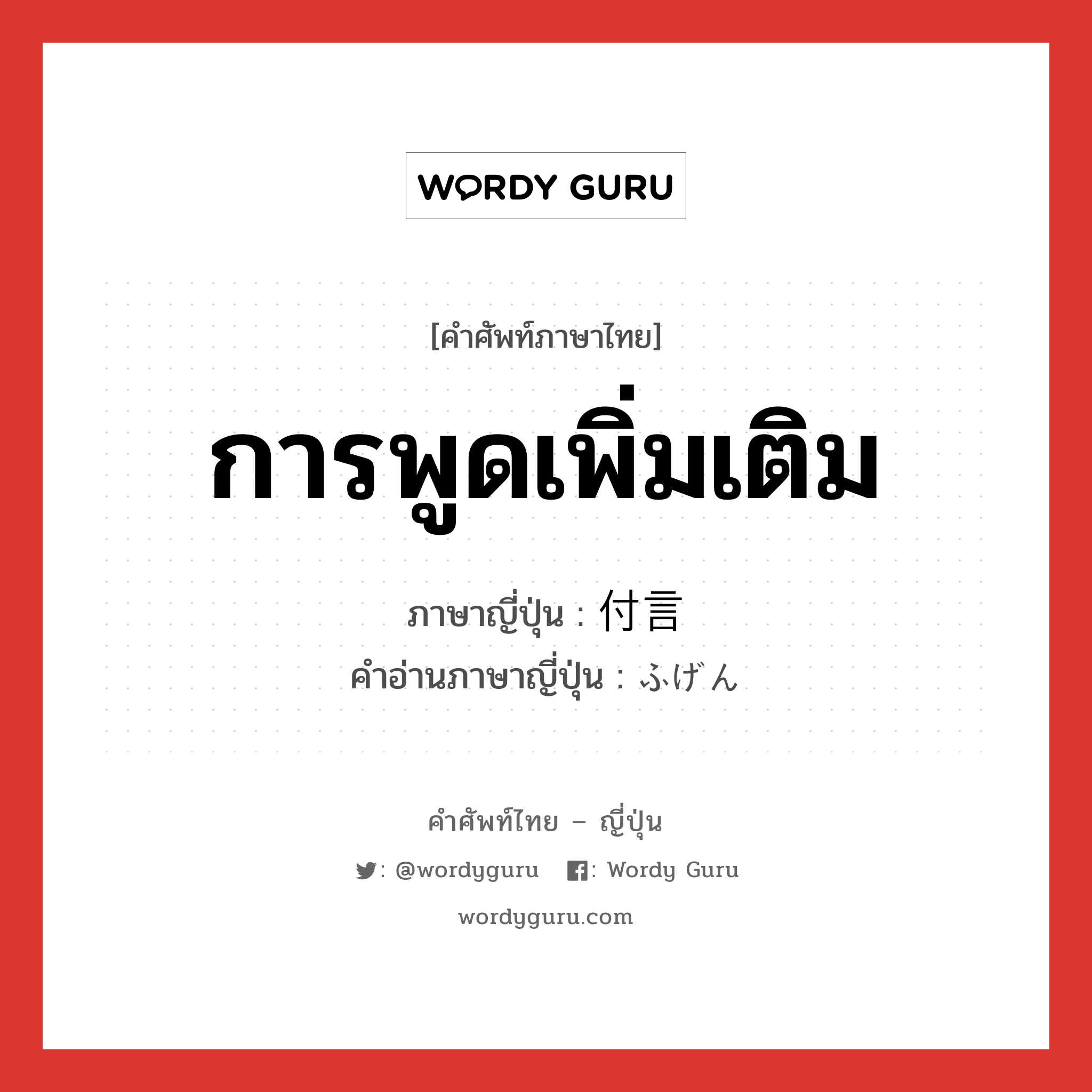 การพูดเพิ่มเติม ภาษาญี่ปุ่นคืออะไร, คำศัพท์ภาษาไทย - ญี่ปุ่น การพูดเพิ่มเติม ภาษาญี่ปุ่น 付言 คำอ่านภาษาญี่ปุ่น ふげん หมวด n หมวด n