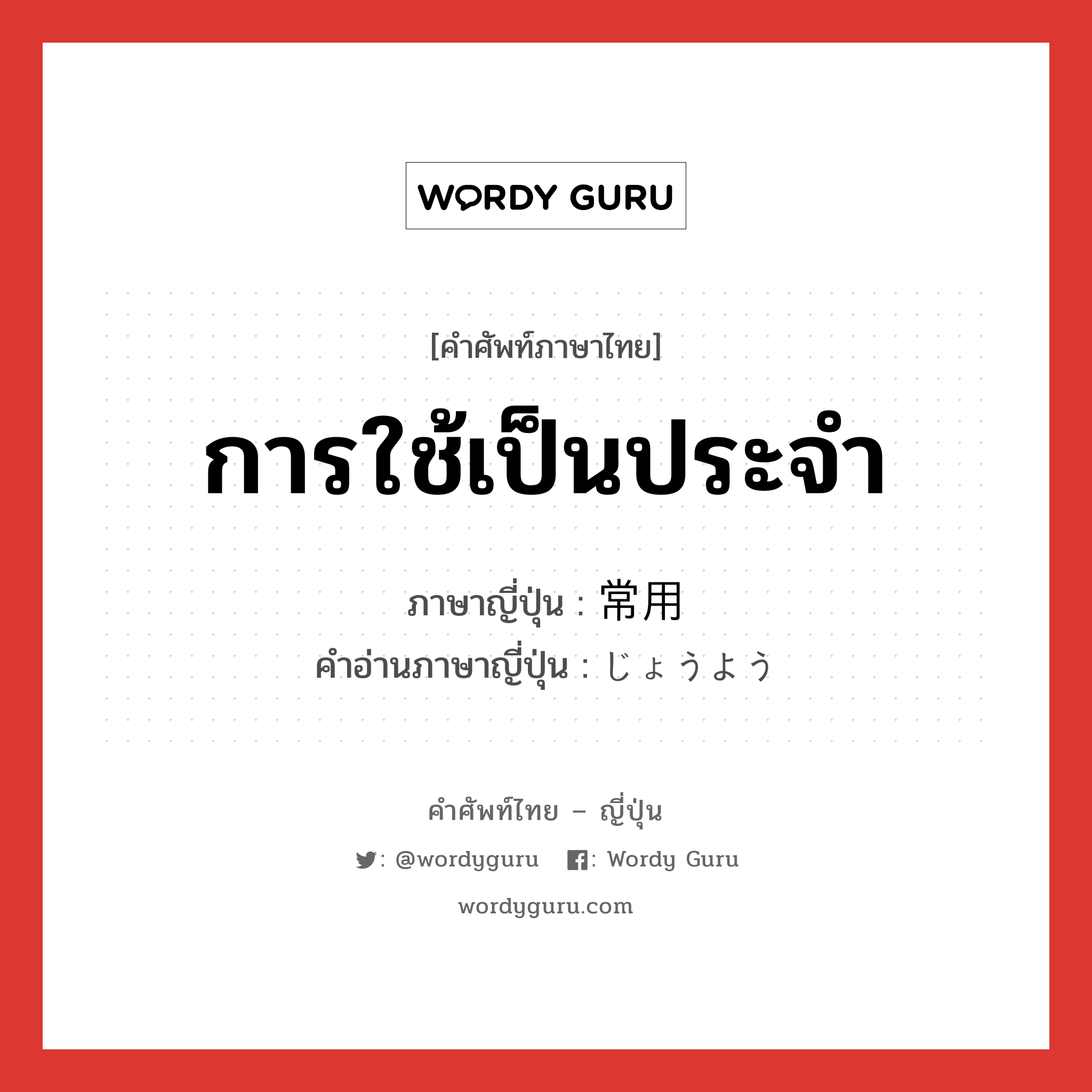 การใช้เป็นประจำ ภาษาญี่ปุ่นคืออะไร, คำศัพท์ภาษาไทย - ญี่ปุ่น การใช้เป็นประจำ ภาษาญี่ปุ่น 常用 คำอ่านภาษาญี่ปุ่น じょうよう หมวด n หมวด n