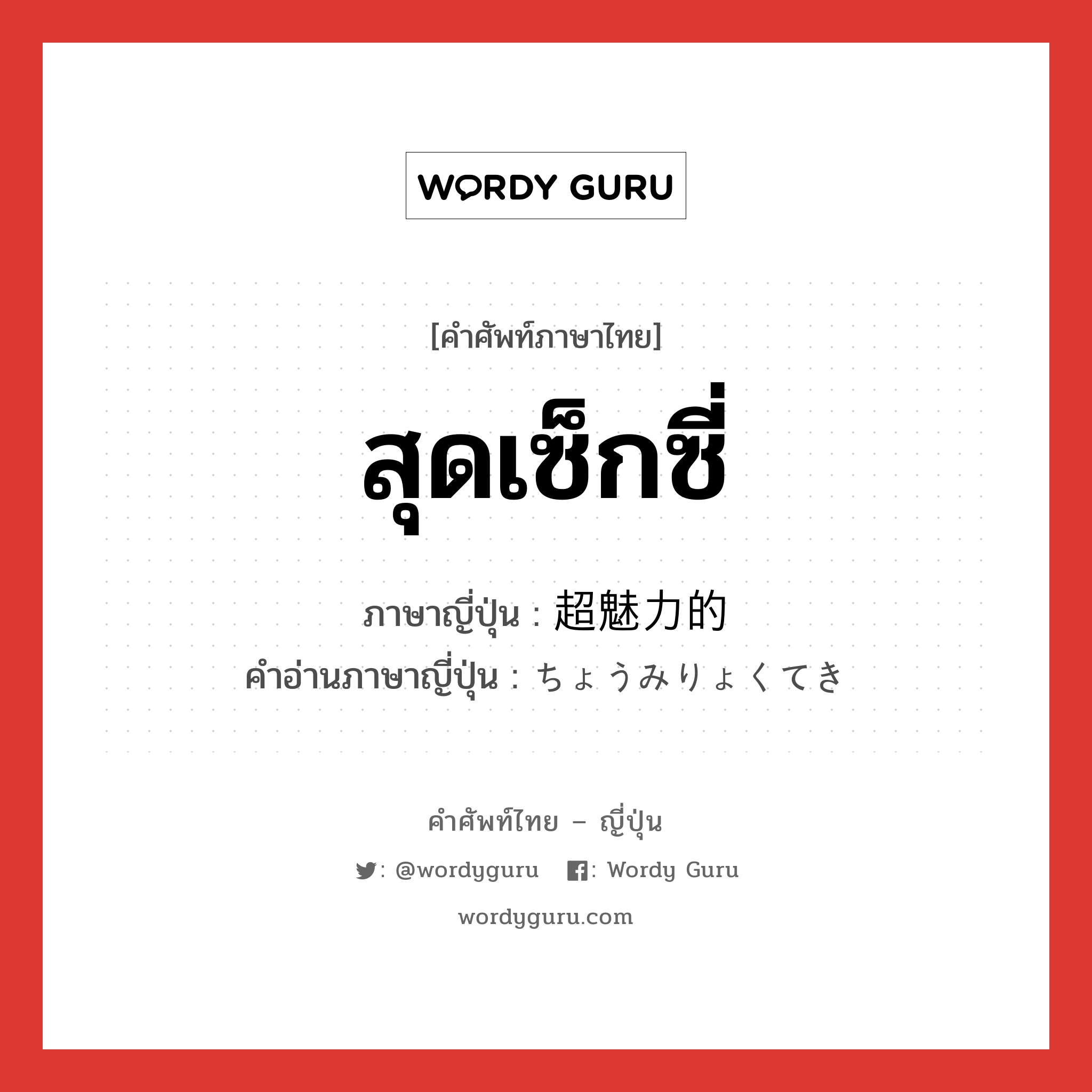 สุดเซ็กซี่ ภาษาญี่ปุ่นคืออะไร, คำศัพท์ภาษาไทย - ญี่ปุ่น สุดเซ็กซี่ ภาษาญี่ปุ่น 超魅力的 คำอ่านภาษาญี่ปุ่น ちょうみりょくてき หมวด adj-na หมวด adj-na