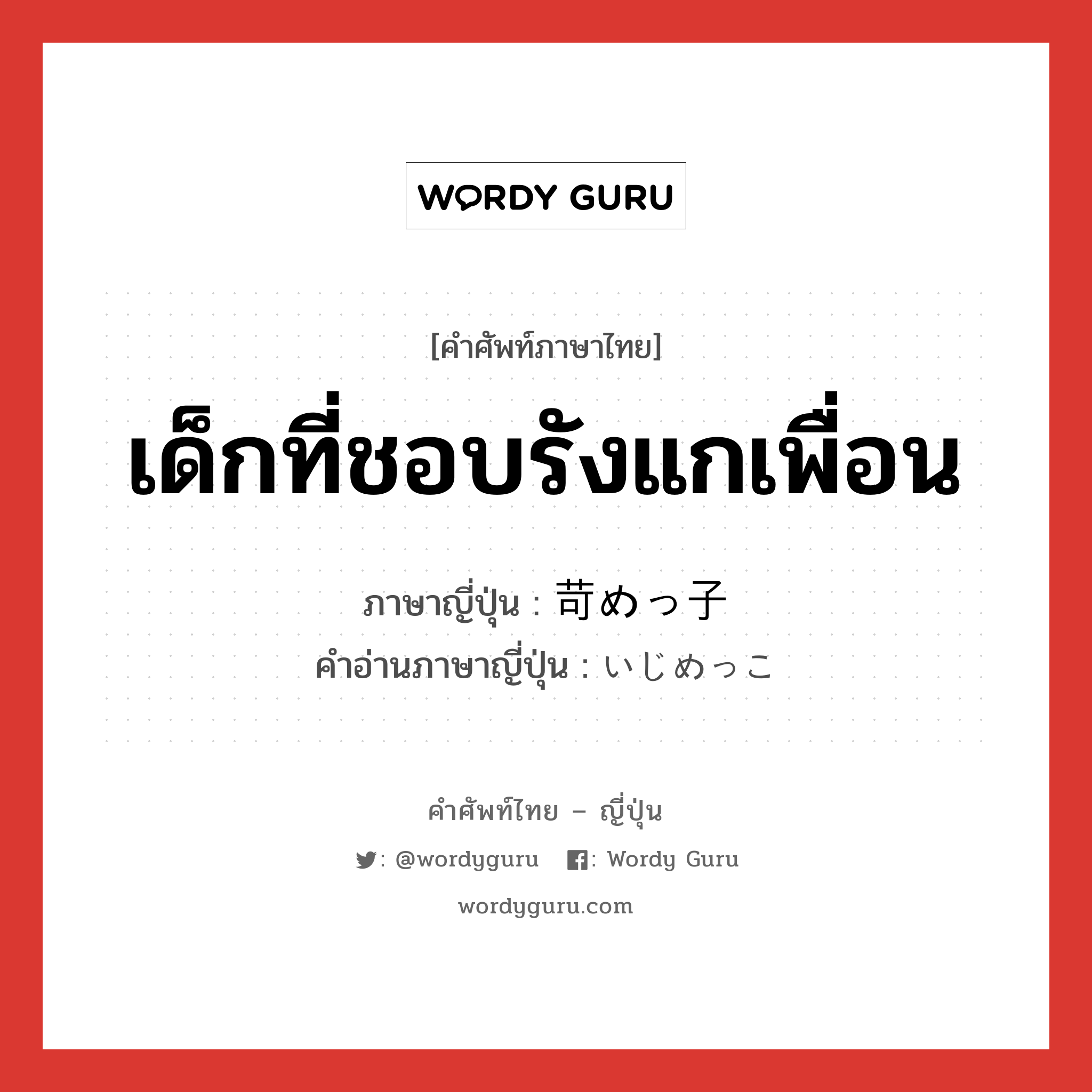 เด็กที่ชอบรังแกเพื่อน ภาษาญี่ปุ่นคืออะไร, คำศัพท์ภาษาไทย - ญี่ปุ่น เด็กที่ชอบรังแกเพื่อน ภาษาญี่ปุ่น 苛めっ子 คำอ่านภาษาญี่ปุ่น いじめっこ หมวด n หมวด n