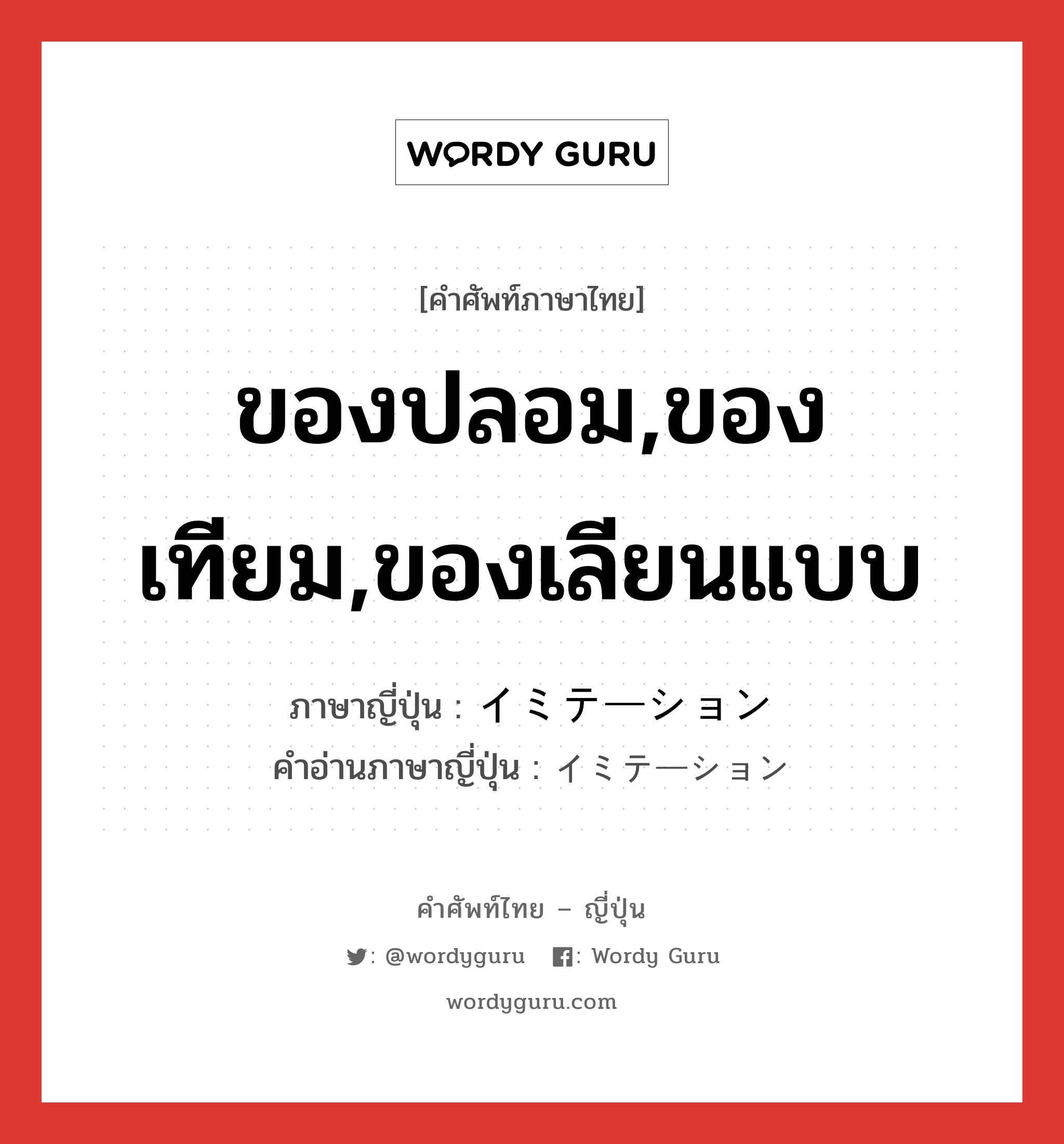 ของปลอม,ของเทียม,ของเลียนแบบ ภาษาญี่ปุ่นคืออะไร, คำศัพท์ภาษาไทย - ญี่ปุ่น ของปลอม,ของเทียม,ของเลียนแบบ ภาษาญี่ปุ่น イミテーション คำอ่านภาษาญี่ปุ่น イミテーション หมวด n หมวด n