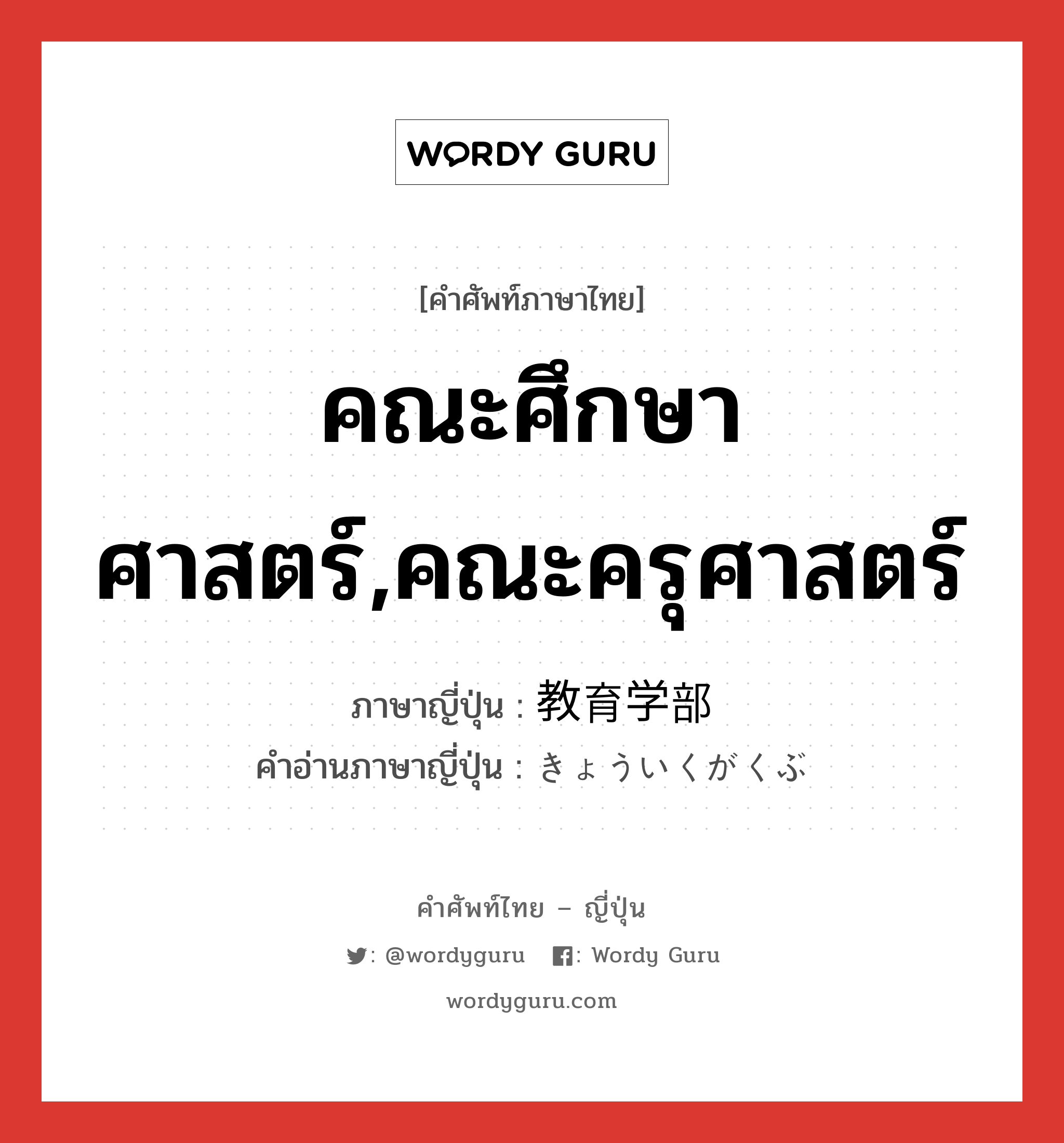 คณะศึกษาศาสตร์,คณะครุศาสตร์ ภาษาญี่ปุ่นคืออะไร, คำศัพท์ภาษาไทย - ญี่ปุ่น คณะศึกษาศาสตร์,คณะครุศาสตร์ ภาษาญี่ปุ่น 教育学部 คำอ่านภาษาญี่ปุ่น きょういくがくぶ หมวด n หมวด n