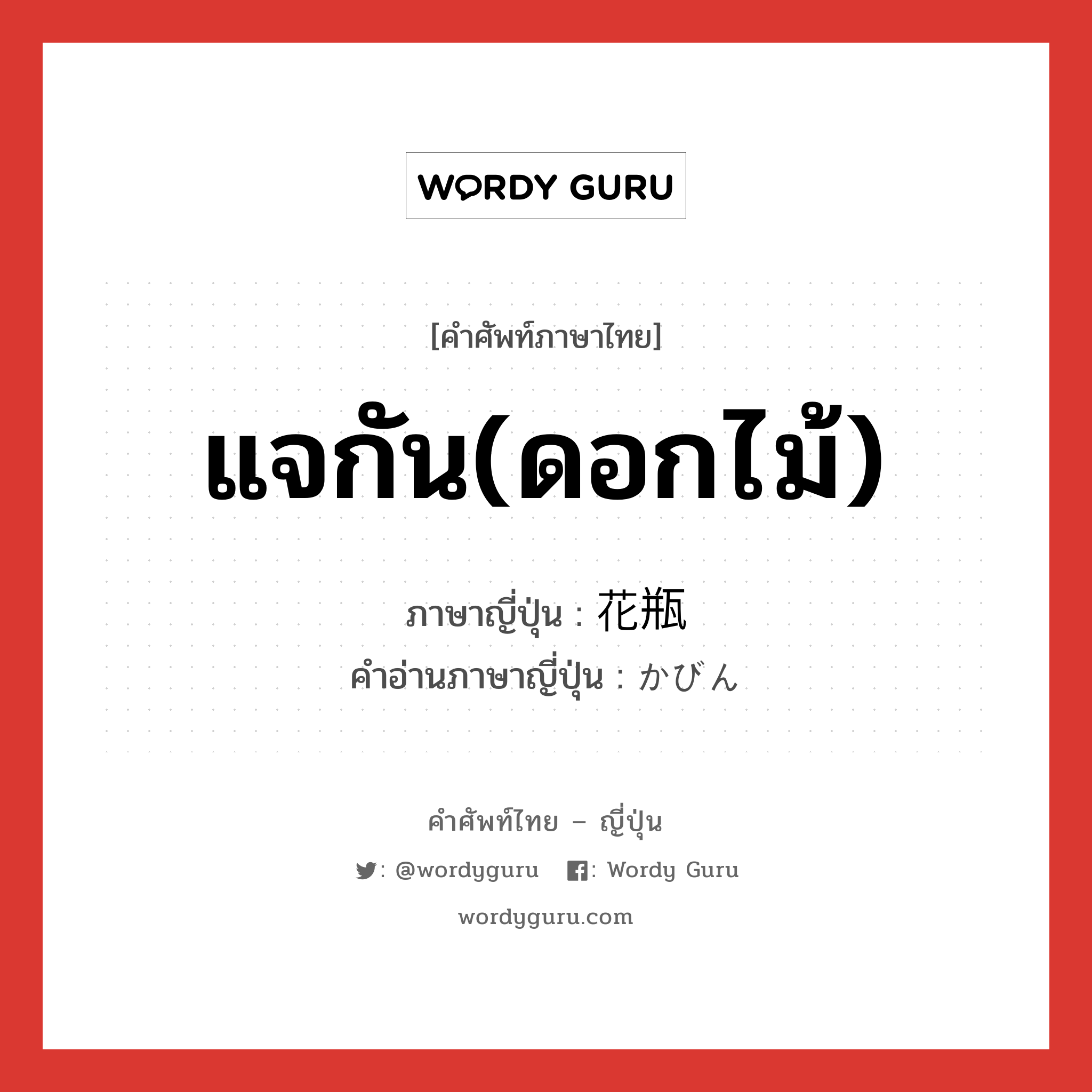 แจกัน(ดอกไม้) ภาษาญี่ปุ่นคืออะไร, คำศัพท์ภาษาไทย - ญี่ปุ่น แจกัน(ดอกไม้) ภาษาญี่ปุ่น 花瓶 คำอ่านภาษาญี่ปุ่น かびん หมวด n หมวด n