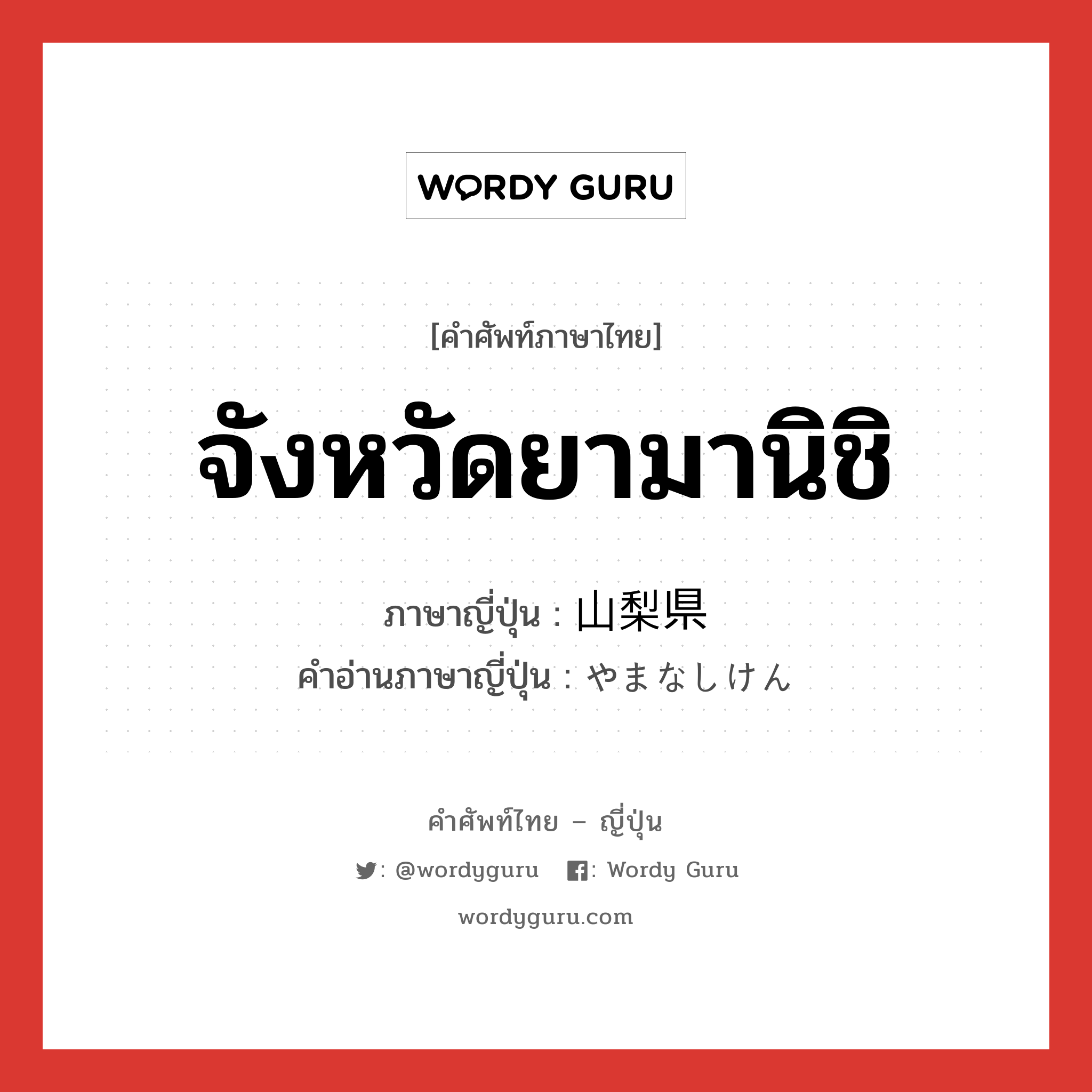 จังหวัดยามานิชิ ภาษาญี่ปุ่นคืออะไร, คำศัพท์ภาษาไทย - ญี่ปุ่น จังหวัดยามานิชิ ภาษาญี่ปุ่น 山梨県 คำอ่านภาษาญี่ปุ่น やまなしけん หมวด n หมวด n