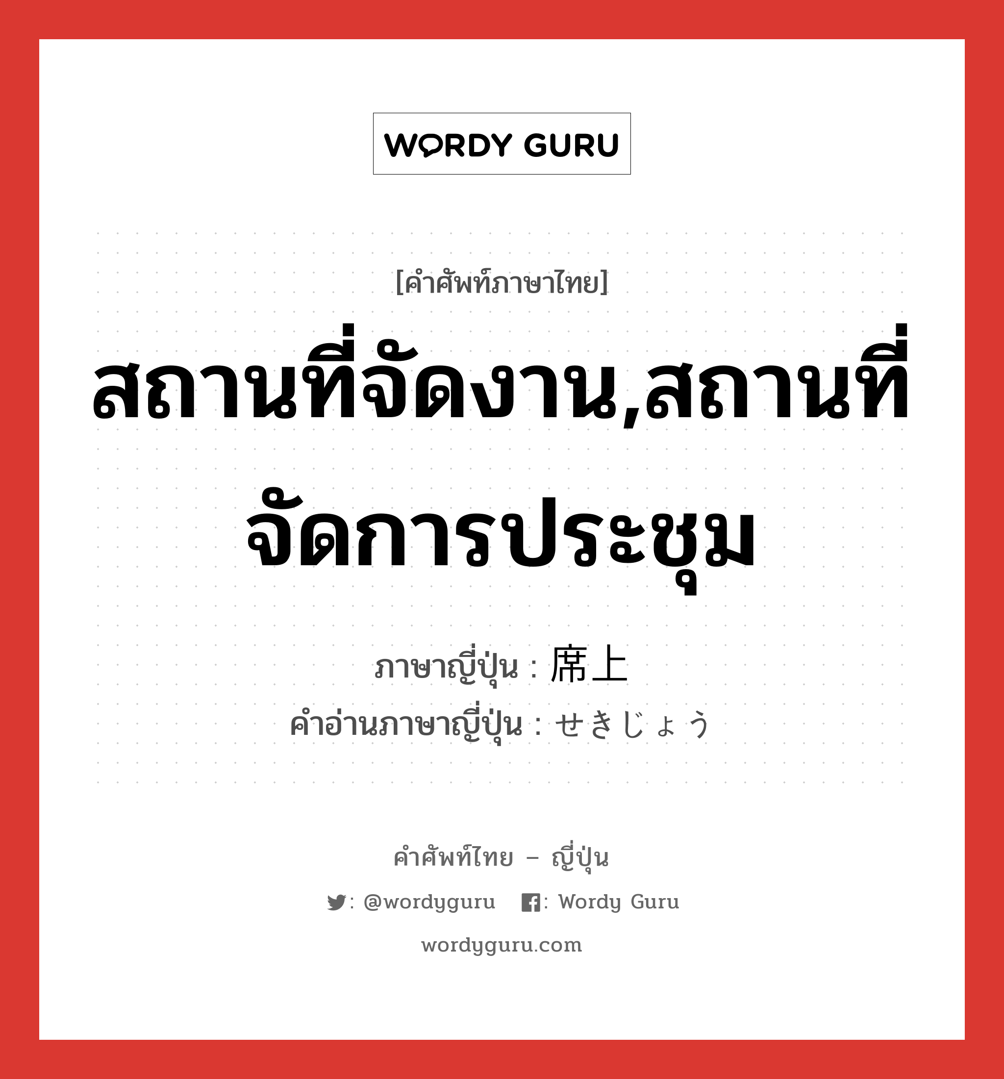 สถานที่จัดงาน,สถานที่จัดการประชุม ภาษาญี่ปุ่นคืออะไร, คำศัพท์ภาษาไทย - ญี่ปุ่น สถานที่จัดงาน,สถานที่จัดการประชุม ภาษาญี่ปุ่น 席上 คำอ่านภาษาญี่ปุ่น せきじょう หมวด n-adv หมวด n-adv