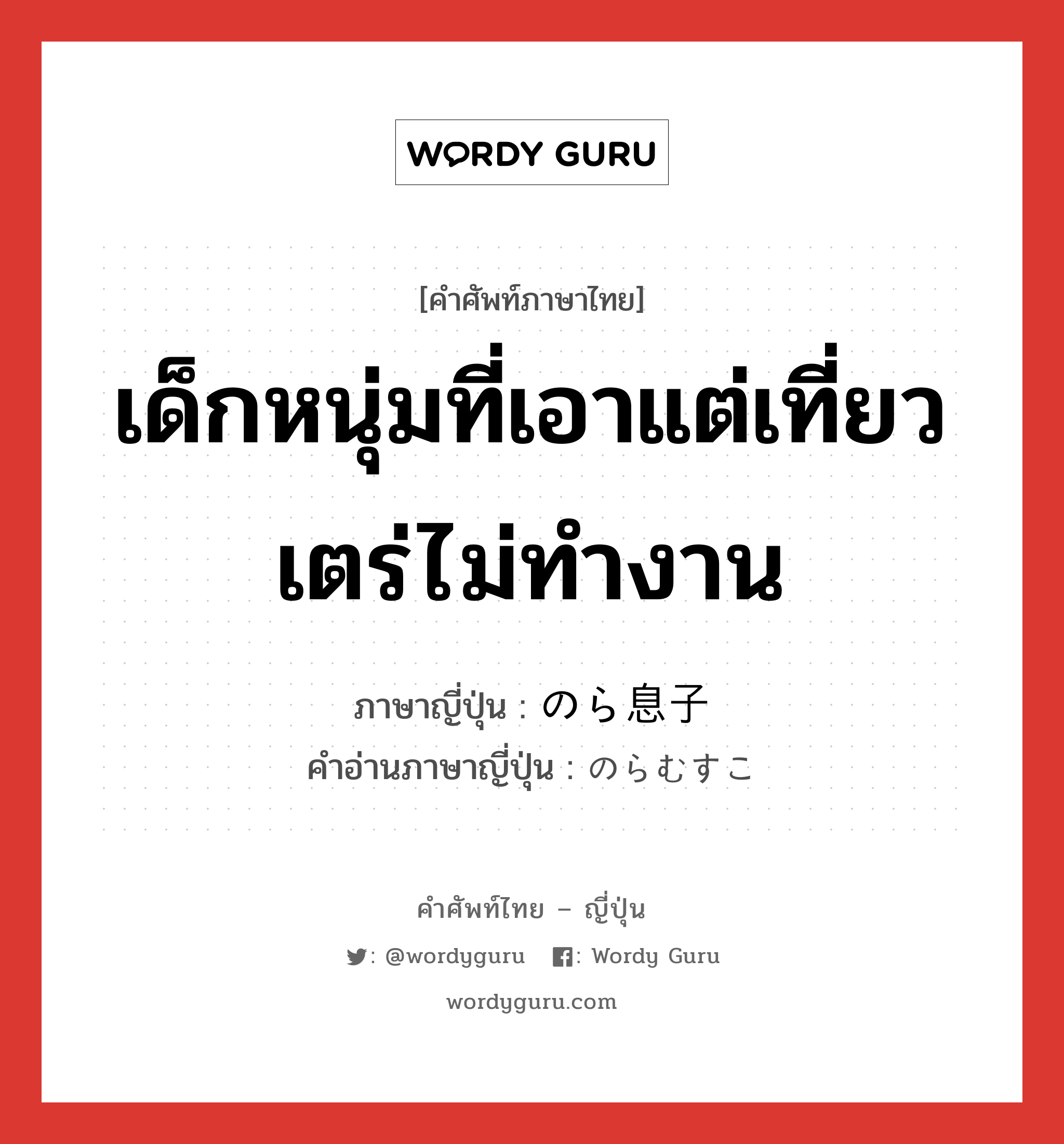 เด็กหนุ่มที่เอาแต่เที่ยวเตร่ไม่ทำงาน ภาษาญี่ปุ่นคืออะไร, คำศัพท์ภาษาไทย - ญี่ปุ่น เด็กหนุ่มที่เอาแต่เที่ยวเตร่ไม่ทำงาน ภาษาญี่ปุ่น のら息子 คำอ่านภาษาญี่ปุ่น のらむすこ หมวด n หมวด n