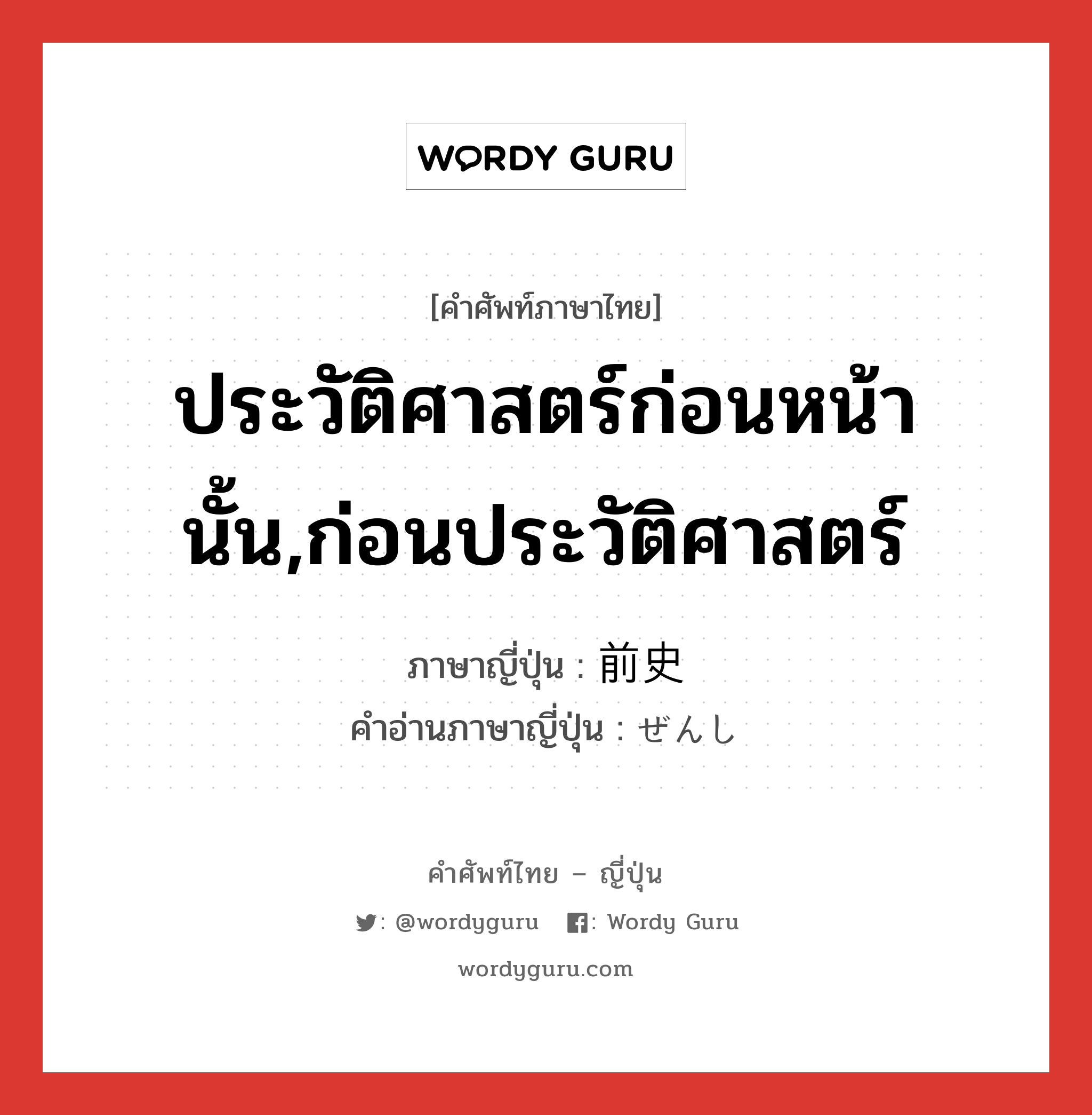 ประวัติศาสตร์ก่อนหน้านั้น,ก่อนประวัติศาสตร์ ภาษาญี่ปุ่นคืออะไร, คำศัพท์ภาษาไทย - ญี่ปุ่น ประวัติศาสตร์ก่อนหน้านั้น,ก่อนประวัติศาสตร์ ภาษาญี่ปุ่น 前史 คำอ่านภาษาญี่ปุ่น ぜんし หมวด n หมวด n