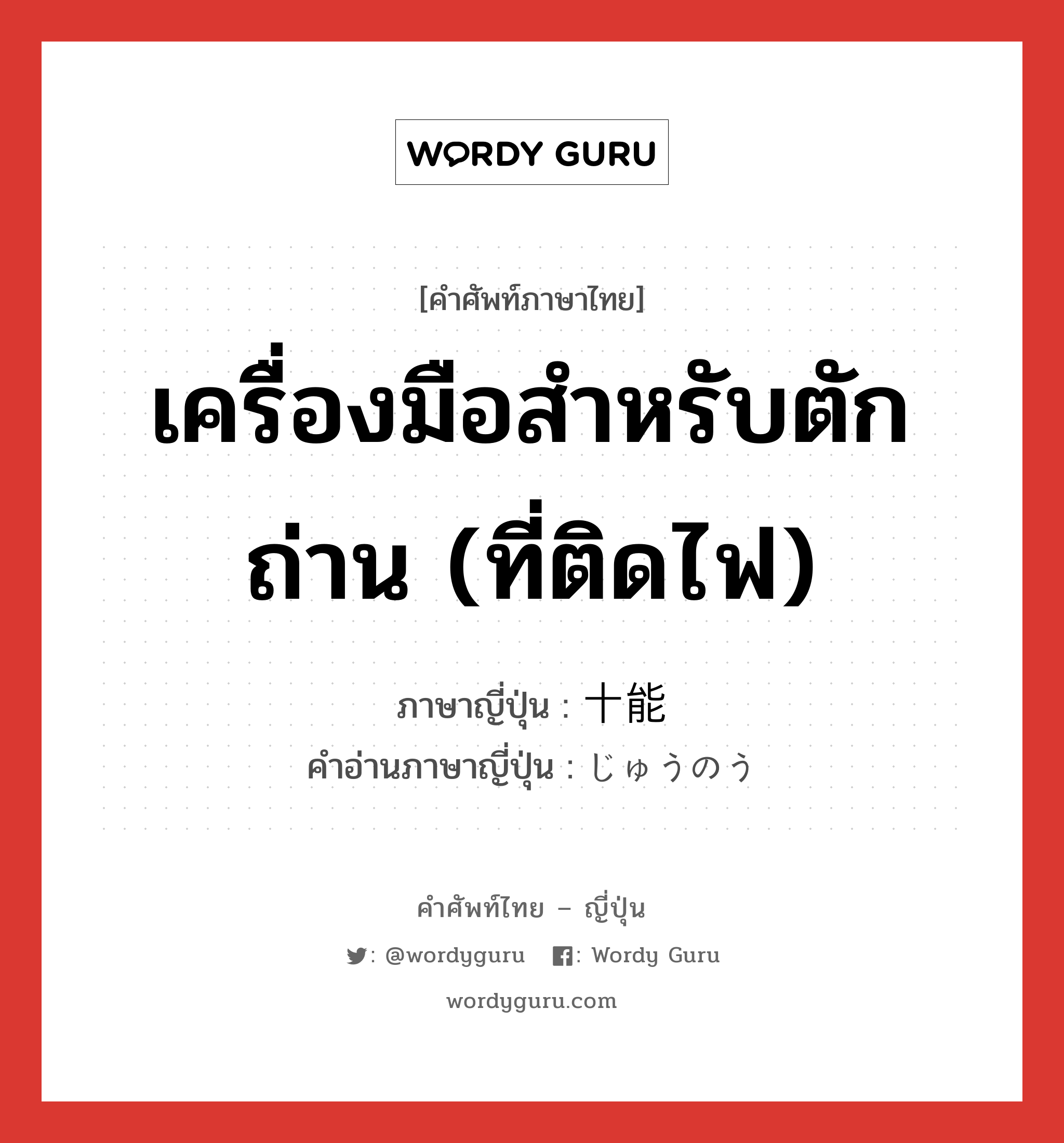 เครื่องมือสำหรับตักถ่าน (ที่ติดไฟ) ภาษาญี่ปุ่นคืออะไร, คำศัพท์ภาษาไทย - ญี่ปุ่น เครื่องมือสำหรับตักถ่าน (ที่ติดไฟ) ภาษาญี่ปุ่น 十能 คำอ่านภาษาญี่ปุ่น じゅうのう หมวด n หมวด n