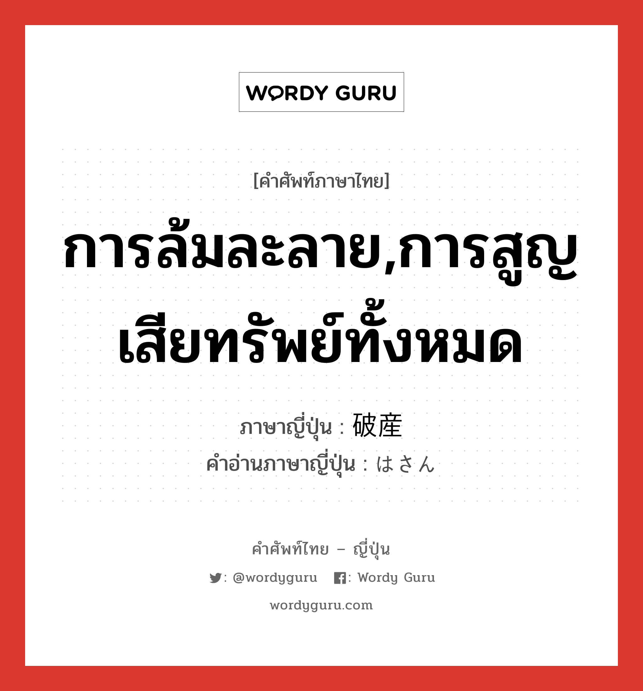 การล้มละลาย,การสูญเสียทรัพย์ทั้งหมด ภาษาญี่ปุ่นคืออะไร, คำศัพท์ภาษาไทย - ญี่ปุ่น การล้มละลาย,การสูญเสียทรัพย์ทั้งหมด ภาษาญี่ปุ่น 破産 คำอ่านภาษาญี่ปุ่น はさん หมวด n หมวด n