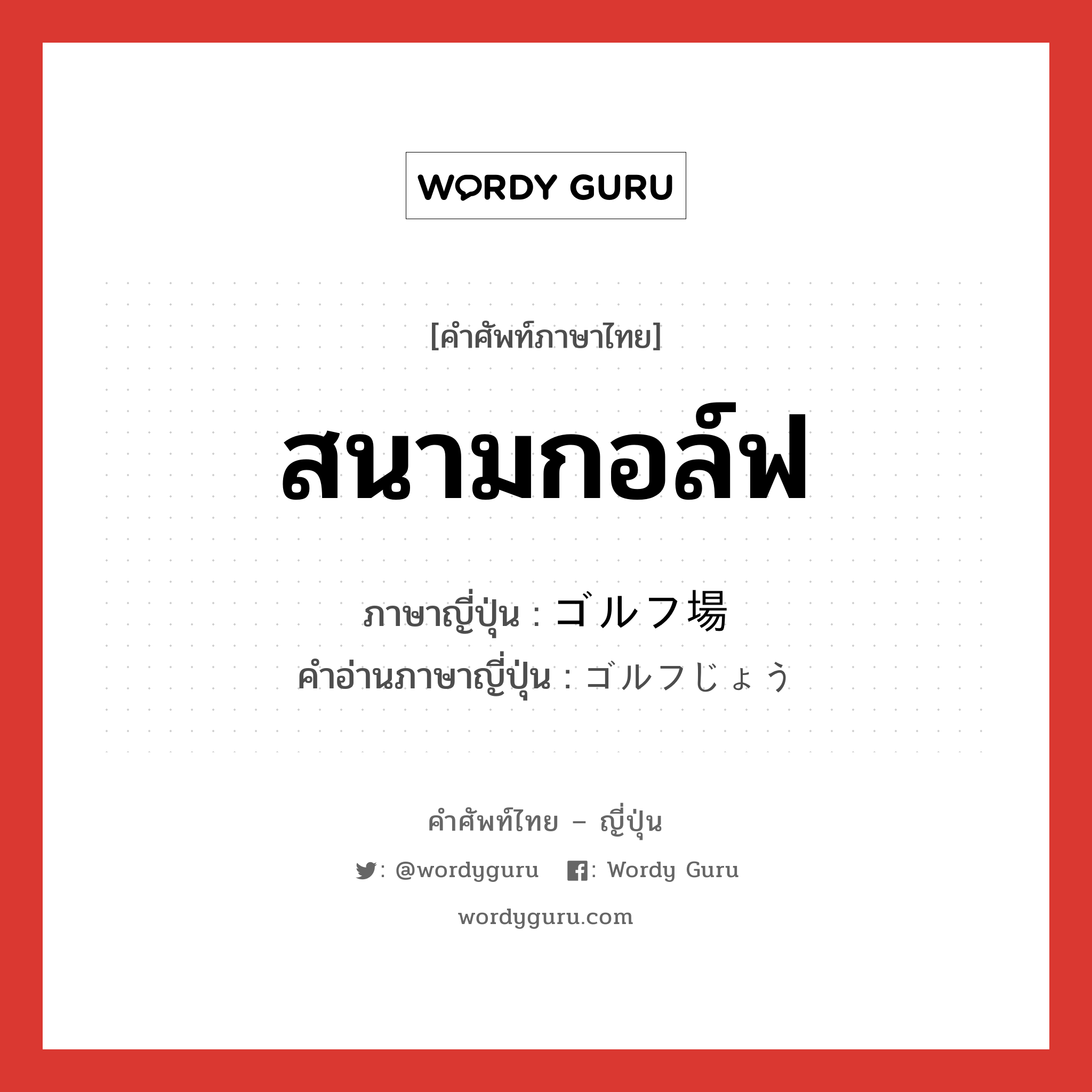 สนามกอล์ฟ ภาษาญี่ปุ่นคืออะไร, คำศัพท์ภาษาไทย - ญี่ปุ่น สนามกอล์ฟ ภาษาญี่ปุ่น ゴルフ場 คำอ่านภาษาญี่ปุ่น ゴルフじょう หมวด n หมวด n