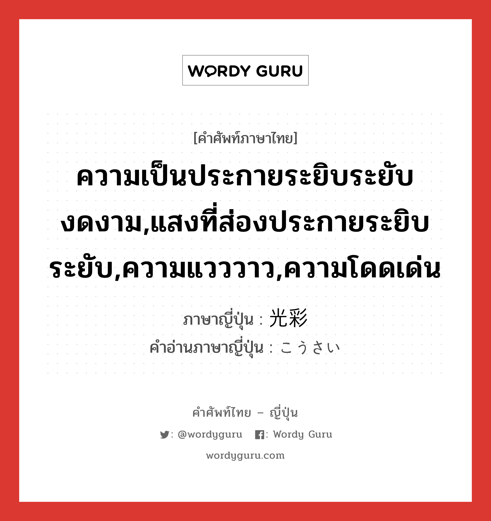 ความเป็นประกายระยิบระยับงดงาม,แสงที่ส่องประกายระยิบระยับ,ความแวววาว,ความโดดเด่น ภาษาญี่ปุ่นคืออะไร, คำศัพท์ภาษาไทย - ญี่ปุ่น ความเป็นประกายระยิบระยับงดงาม,แสงที่ส่องประกายระยิบระยับ,ความแวววาว,ความโดดเด่น ภาษาญี่ปุ่น 光彩 คำอ่านภาษาญี่ปุ่น こうさい หมวด n หมวด n