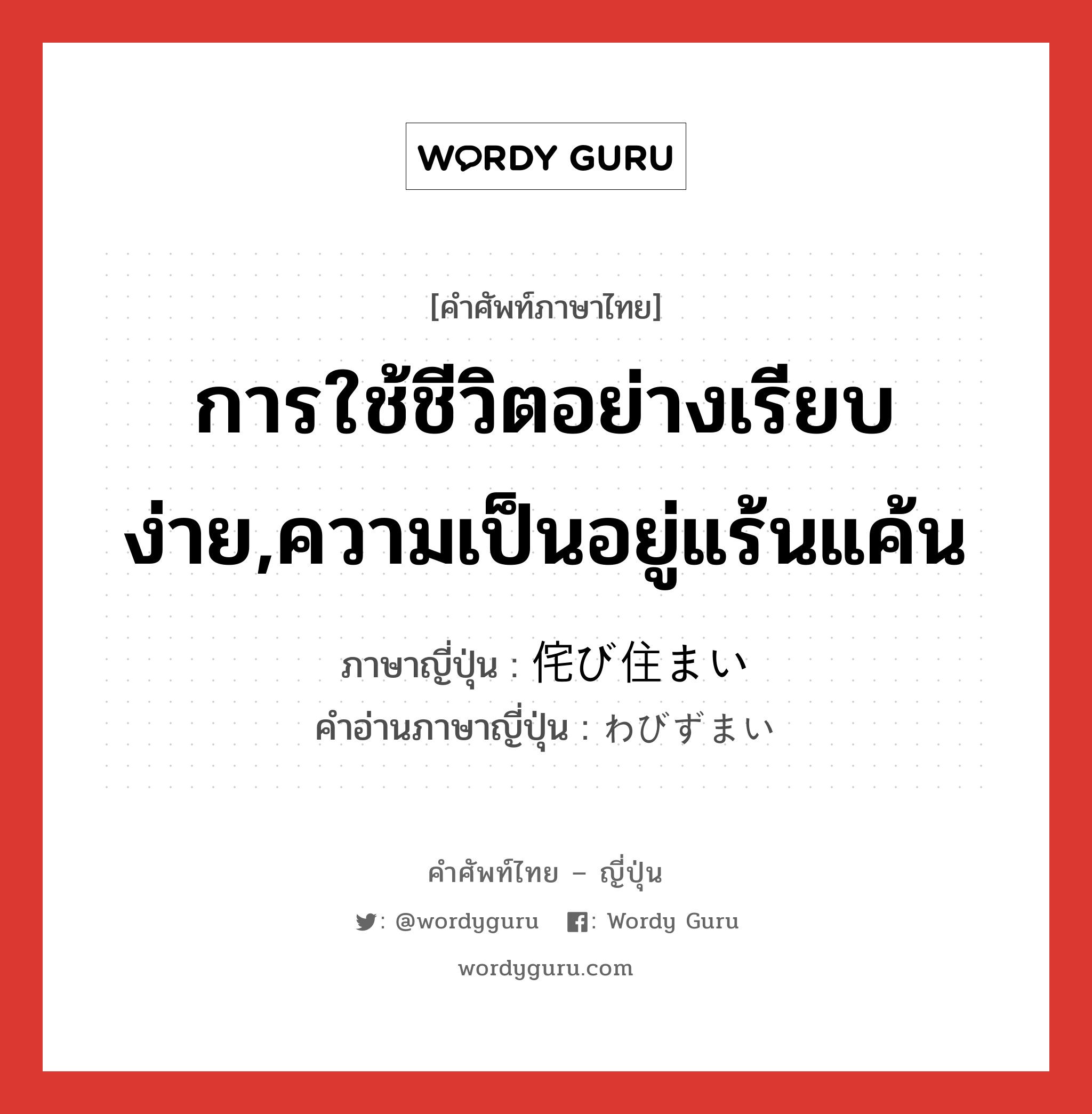 การใช้ชีวิตอย่างเรียบง่าย,ความเป็นอยู่แร้นแค้น ภาษาญี่ปุ่นคืออะไร, คำศัพท์ภาษาไทย - ญี่ปุ่น การใช้ชีวิตอย่างเรียบง่าย,ความเป็นอยู่แร้นแค้น ภาษาญี่ปุ่น 侘び住まい คำอ่านภาษาญี่ปุ่น わびずまい หมวด adj-i หมวด adj-i