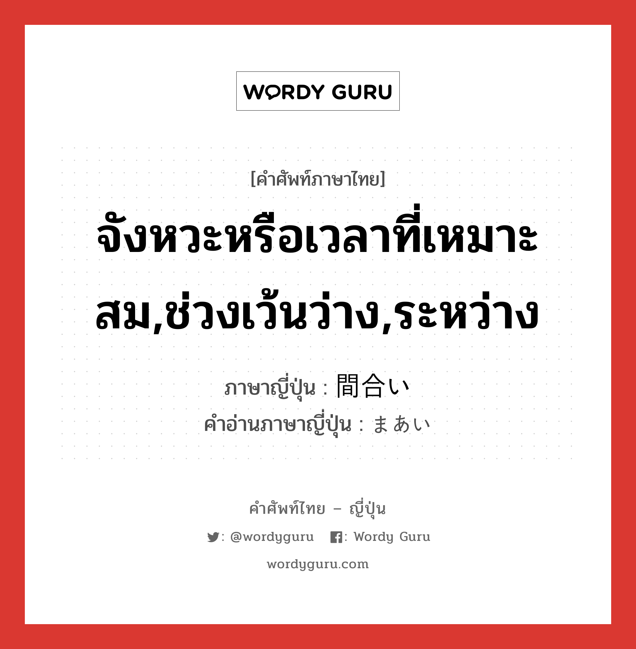 จังหวะหรือเวลาที่เหมาะสม,ช่วงเว้นว่าง,ระหว่าง ภาษาญี่ปุ่นคืออะไร, คำศัพท์ภาษาไทย - ญี่ปุ่น จังหวะหรือเวลาที่เหมาะสม,ช่วงเว้นว่าง,ระหว่าง ภาษาญี่ปุ่น 間合い คำอ่านภาษาญี่ปุ่น まあい หมวด n หมวด n