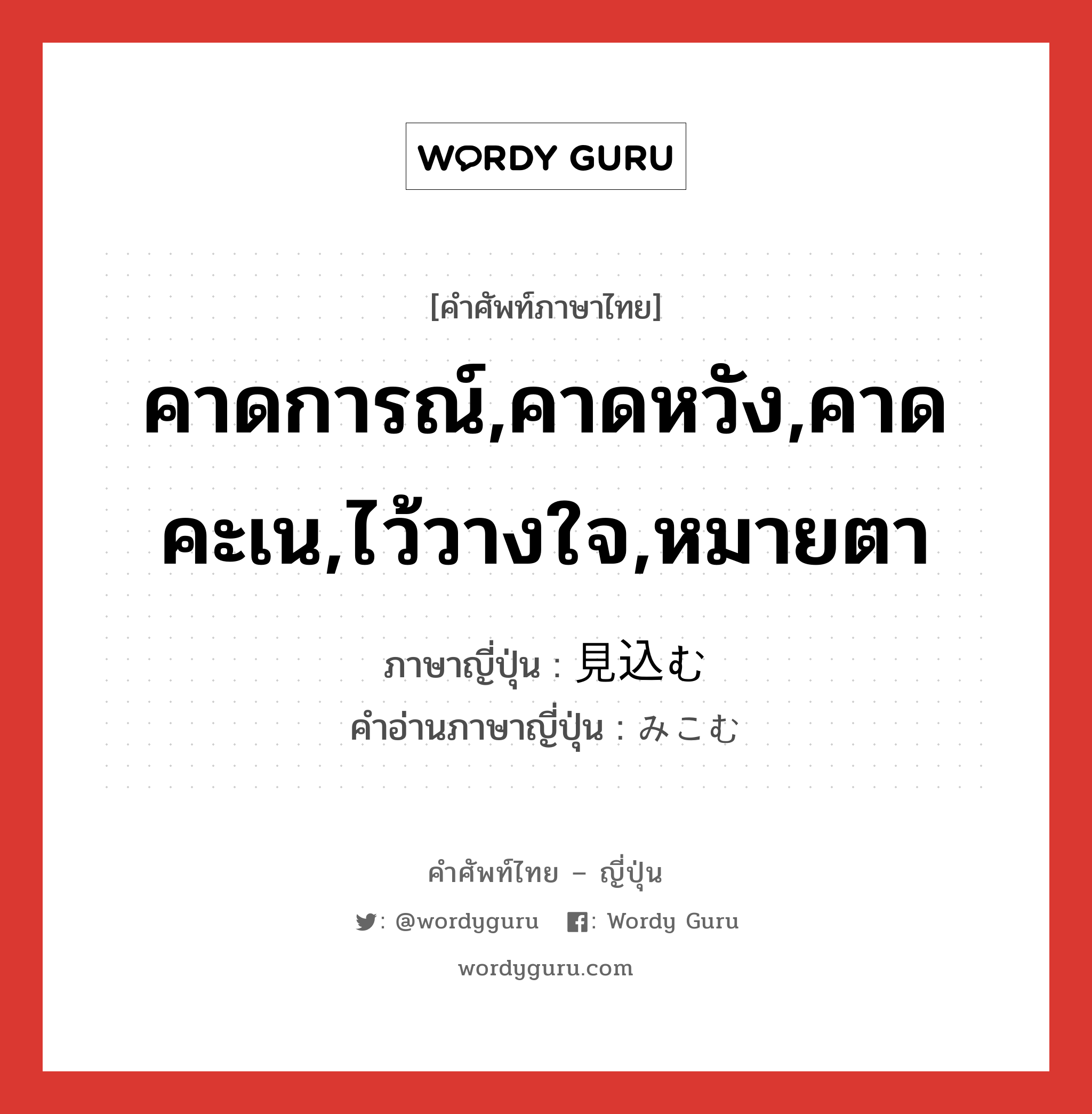 คาดการณ์,คาดหวัง,คาดคะเน,ไว้วางใจ,หมายตา ภาษาญี่ปุ่นคืออะไร, คำศัพท์ภาษาไทย - ญี่ปุ่น คาดการณ์,คาดหวัง,คาดคะเน,ไว้วางใจ,หมายตา ภาษาญี่ปุ่น 見込む คำอ่านภาษาญี่ปุ่น みこむ หมวด v5u หมวด v5u